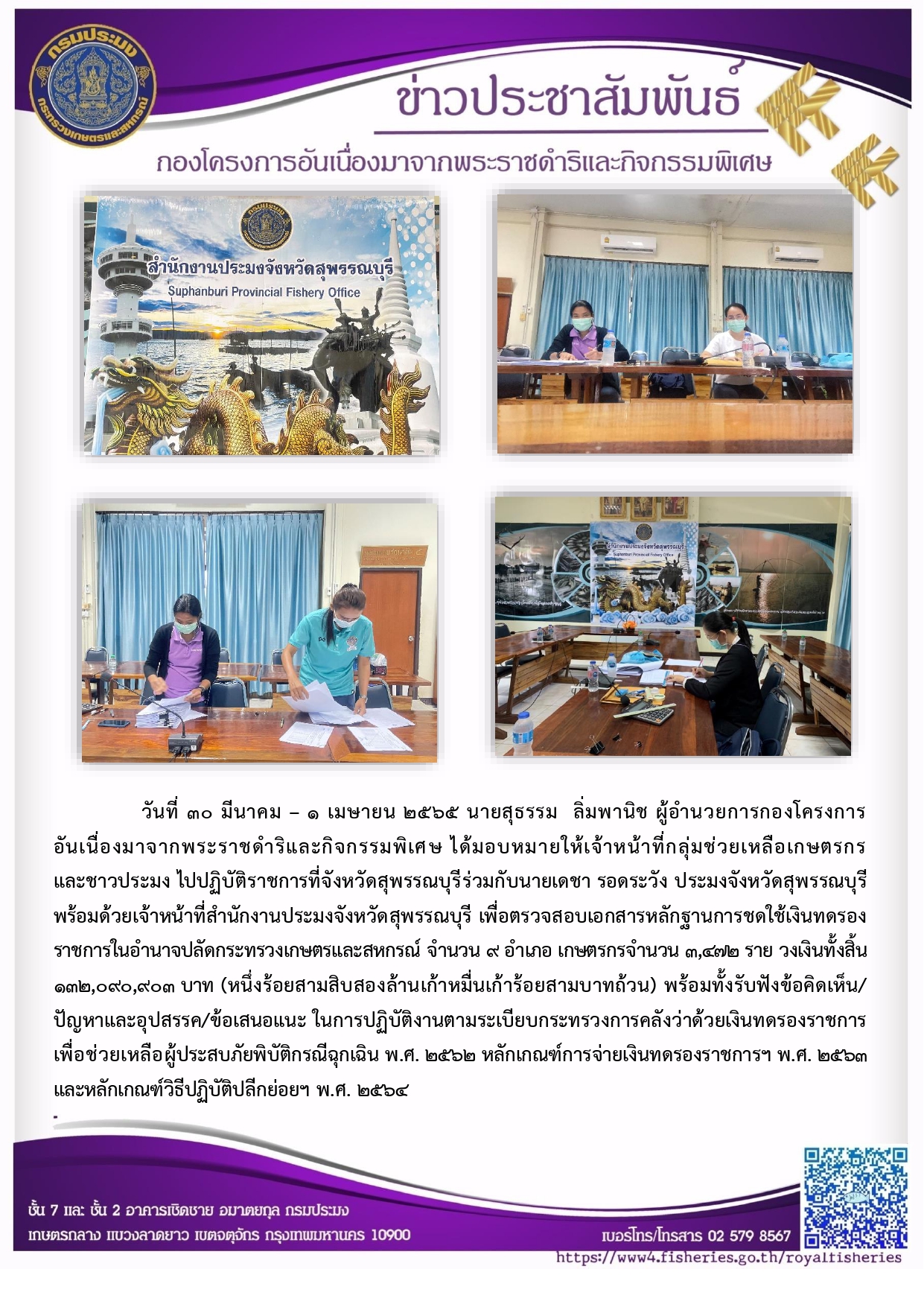 วันที่ ๓๐ มีนาคม - ๑ เมษายน ๒๕๖๕ นายสุธรรม ลิ่มพานิช ผอ.กคพ ได้มอบหมายให้เจ้าหน้าที่กลุ่มช่วยเหลือเกษตรกร และชาวประมง ไปปฏิบัติราชการที่จังหวัดสุพรรณบุรีร่วมกับนายเดชา รอดระวัง ประมงจังหวัดสุพรรณบุรี พร้อมด้วยเจ้าหน้าที่สำนักงานประมงจังหวัดสุพรรณบุรี เพื่อตรวจสอบเอกสารหลักฐานการชดใช้เงินทดรอง ราชการในอำนาจปลัดกระทรวงเกษตรและสหกรณ์ จำนวน ๙ อำเภอ เกษตรกรจำนวน ๓,๔๙๗๒ ราย วงเงินทั้งสิ้น ๑๓๒,๑๙๐,๙๐๓ บาท..คลิก