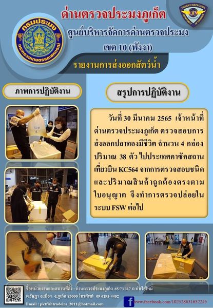 วันที่ 30 มีนาคม 2565  เจ้าหน้าที่ด่านตรวจประมงภูเก็ต ตรวจสอบการส่งออกปลาทองมีชีวิต จำนวน 4 กล่อง ปริมาณ 38 ตัว ไปประเทศคาซัคสถาน เที่ยวบิน KC564 จากการตรวจสอบชนิดและปริมาณสินค้าถูกต้องตรงตามใบอนุญาต  จึงทำการตรวจปล่อยในระบบ FSW ต่อไป..คลิก