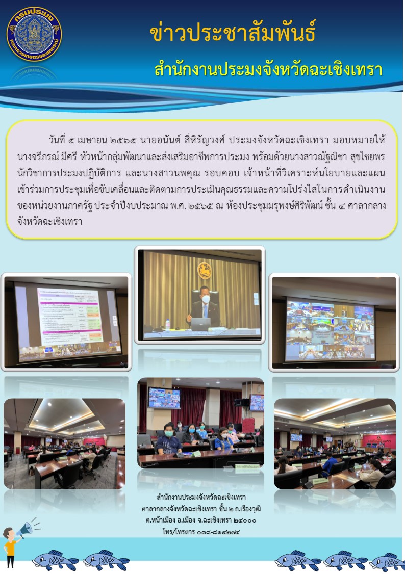 นายอนันต์ สี่หิรัญวงศ์ ประมงจังหวัดฉะเชิงเทรา มอบหมายให้นางจรีภรณ์ มีศรี หัวหน้ากลุ่มพัฒนาและส่งเสริมอาชีพการประมง พร้อมด้วยนางสาวณัฐณิชา สุขไชยพร นักวิชาการประมงปฏิบัติการ และนางสาวนพคุณ รอบคอบ เจ้าหน้าที่วิเคราะห์นโยบายและแผนเข้าร่วมการประชุมเพื่อขับเคลื่อนและติดตามการประเมินคุณธรรมความโปร่งใสในการดำเนินงานภาครัฐ ประจำปีงบประมาณ 2565 ณ ห้องประชุมมรุพงษ์ศิริพัฒน์ ศาลากลางจังหวัดฉะเชิงเทรา..คลิก