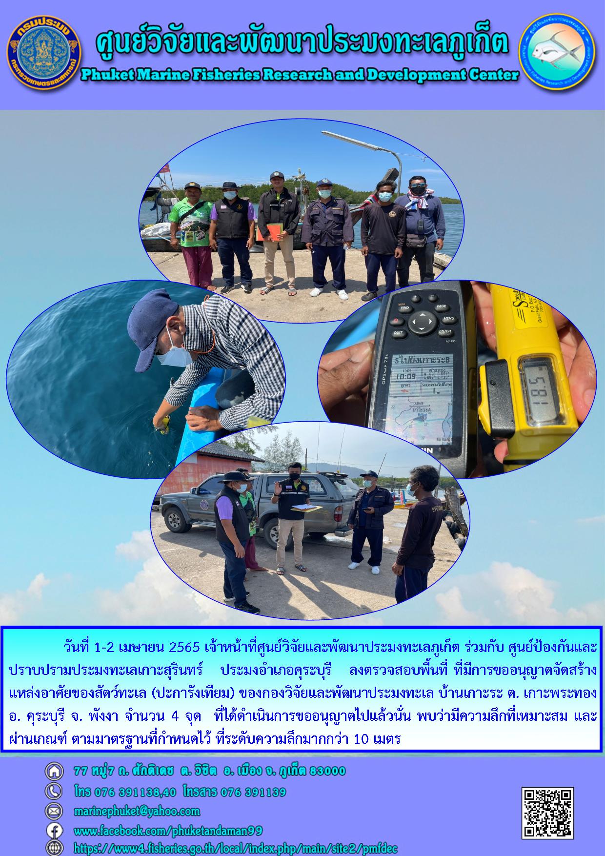 วันที่ 1-2 เมษายน 2565 เจ้าหน้าที่ศูนย์วิจัยและพัฒนาประมงทะเลภูเก็ต ร่วมกับ ศูนย์ป้องกันและ ปราบปรามประมงทะเลเกาะสุรินทร์ ประมงอำเภอคุระบุรี ลงตรวจสอบพื้นที่ ที่มีการขออนุญาตจัดสร้าง แหล่งอาศัยของสัตว์ทะเล (ปะการังเทียม)ฯ
