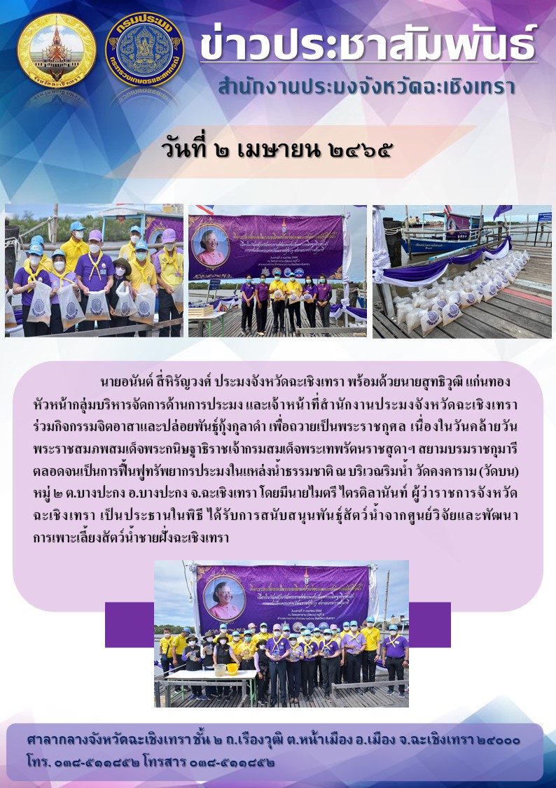 นายอนันต์ สี่หิรัญวงศ์ ประมงจังหวัดฉะเชิงเทรา พร้อมด้วยนายสุทธิวุฒิ แก่นทอง หัวหน้ากลุ่มบริหารจัดการด้านการประมง และเจ้าหน้าที่สำนักงานประมงจังหวัดฉะเชิงเทรา ร่วมจัดกิจกรรมจิตอาสาและปล่อยพันธุ์กุ้งกุลาดำ เพื่อถวายเป็นพระราชกุศล เนื่องในวันคล้ายวันพระราชสมภพสมเด็จพระกนิษฐาธิราชเจ้ากรมสมเด็จพระเทพรัตนราชสุดาฯ สยามบรมราชกุมารี ตลอดจนเป็นการฟื้นฟูทรัพยากรประมงในแหล่งน้ำธรรมชาติ ณ บริเวณริมน้ำ วัดคงคาราม (วัดบน) หมู่ 2 ตำบลบางปะกง อำเภอบางปะกง จังหวัดฉะเชิงเทรา..คลิก