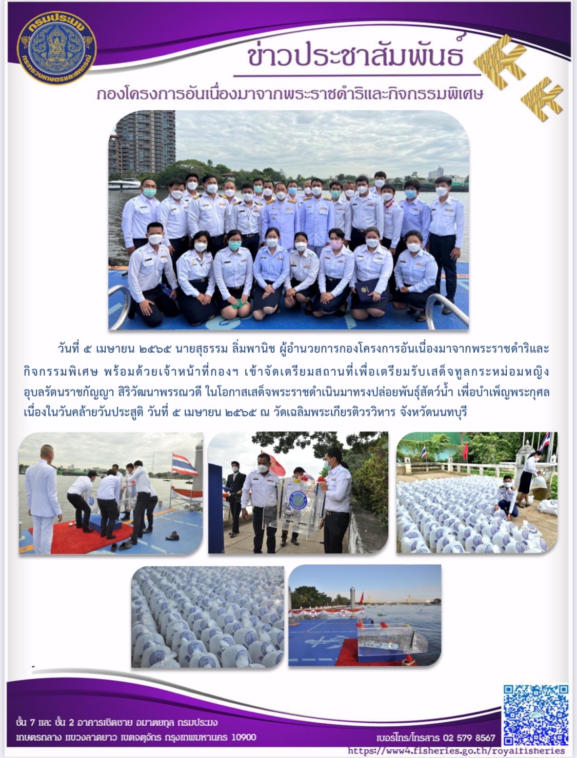 วันที่ ๕ เมษายน ๒๕๖๕ นายสุธรรม ลิ่มพานิช ผู้อำนวยการกองโครงการอันเนื่องมาจากพระราชดำริและ กิจกรรมพิเศษ พร้อมด้วยเจ้าหน้าที่กองฯ เข้าจัดเตรียมสถานที่เพื่อเตรียมรับเสด็จทูลกระหม่อมหญิง อุบลรัตนราชกัญญา สิริวัฒนาพรรณวดี ในโอกาสเสด็จพระราชดำเนินมาทรงปล่อยพันธุ์สัตว์น้ำ เพื่อบำเพ็ญพระกุศล เนื่องในวันคล้ายวันประสูติ วันที่ ๕ เมษายน ๒๕๖๕ ณ วัดเฉลิมพระเกียรติวรวิหาร จังหวัดนนทบุรี..คลิก