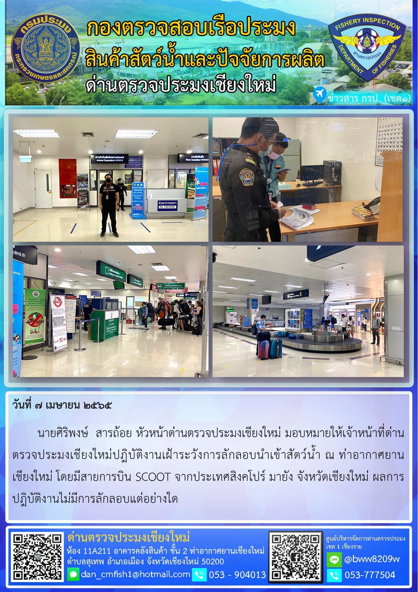 วันที่ 7 เม.ษ. 65 นายศิริพงษ์ สารถ้อย หัวหน้าด่านตรวจประมงเชียงใหม่ มอบหมายให้เจ้าหน้าที่ด่านตรวจประมงเชียงใหม่ปฎิบัติงานเฝ้าระวังการลักลอบนำเข้าสัตว์น้ำ ณ ท่าอากาศยานเชียงใหม่..คลิก