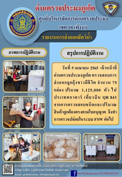 วันที่ 5 เมษายน 2565  เจ้าหน้าที่ด่านตรวจประมงภูเก็ต ตรวจสอบการส่งออกลูกกุ้งขาวมีชีวิต จำนวน 75 กล่อง ปริมาณ 1,125,000 ตัว ไปประเทศกาตาร์ เที่ยวบิน QR 843 จากการตรวจสอบชนิดและปริมาณสินค้าถูกต้องตรงตามใบอนุญาต  จึงทำการตรวจปล่อยในระบบ FSW ต่อไป..คลิก