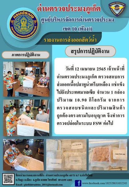 วันที่ 12 เมษายน 2565 เจ้าหน้าที่ด่านตรวจประมงภูเก็ต ตรวจสอบการส่งออกเนื้อปลาทูน่าครีบเหลืองแช่แข็งไปยังประเทศมาเลเซียจำนวน 1 กล่อง ปริมาณ 18.90 กิโลกรัม จากการตรวจสอบชนิดและปริมาณสินค้าถูกต้องใบอนุญาตจึงทำการตรวจปล่อยในระบบFSWต่อไป..คลิก