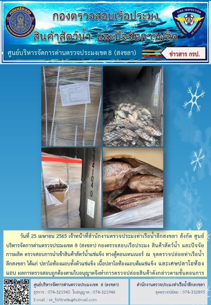 วันที่ 25 เมษายน 2565 เจ้าหน้าที่สำนักงานตรวจประมงท่าเรือน้ำลึกสงขลา สังกัด ศูนย์บริหารจัดการด่านตรวจประมงเขต 8 (สงขลา) กองตรวจสอบเรือประมง สินค้าสัตว์น้ำ และปัจจัยการผลิต ตรวจสอบการนำเข้าสินค้าสัตว์น้ำแช่แข็ง ทางตู้คอนเทนเนอร์ ณ จุดตรวจปล่อยท่าเรือน้ำลึกสงขลา..คลิก