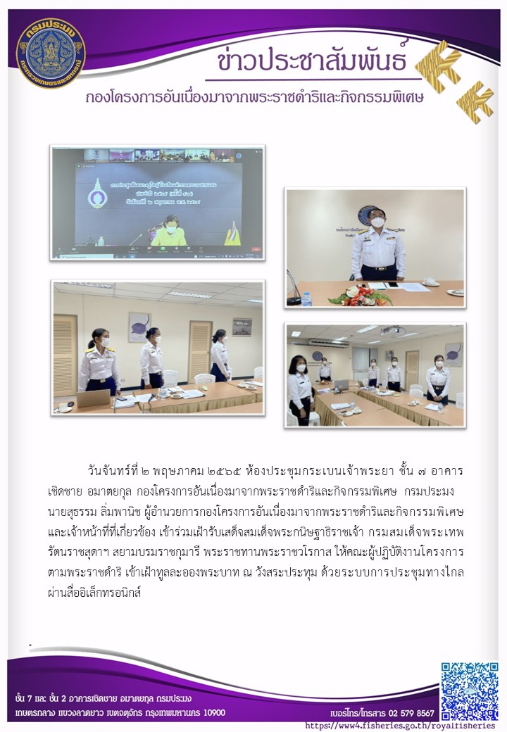 วันจันทร์ที่ ๒ พฤษภาคม ๒๕๖๕ ห้องประชุมกระเบนเจ้าพระยา ชั้น ๗ อาคาร เชิดชาย อมาตยกุล กองโครงการอันเนื่องมาจากพระราชดำริและกิจกรรมพิเศษ กรมประมง นายสุธรรม ลิ่มพานิช ผอ.กคพ. และเจ้าหน้าที่ที่เกี่ยวข้อง เข้าร่วมฝ้ารับเสด็จสมเด็จพระกนิษฐาธิราชเจ้า กรมสมเด็จพระเทพ รัตนราชสุดาฯ สยามบรมราชกุมารี พระราชทานพระราชวโรกาส ให้คณะผู้ปฏิบัติงานโครงการ ตามพระราชดำริ เข้าเฝ้าทูลละอองพระบาท ณ วังสระประทุม ด้วยระบบการประชุมทางไกล ผ่านสื่ออิเล็กทรอนิกส์..คลิก