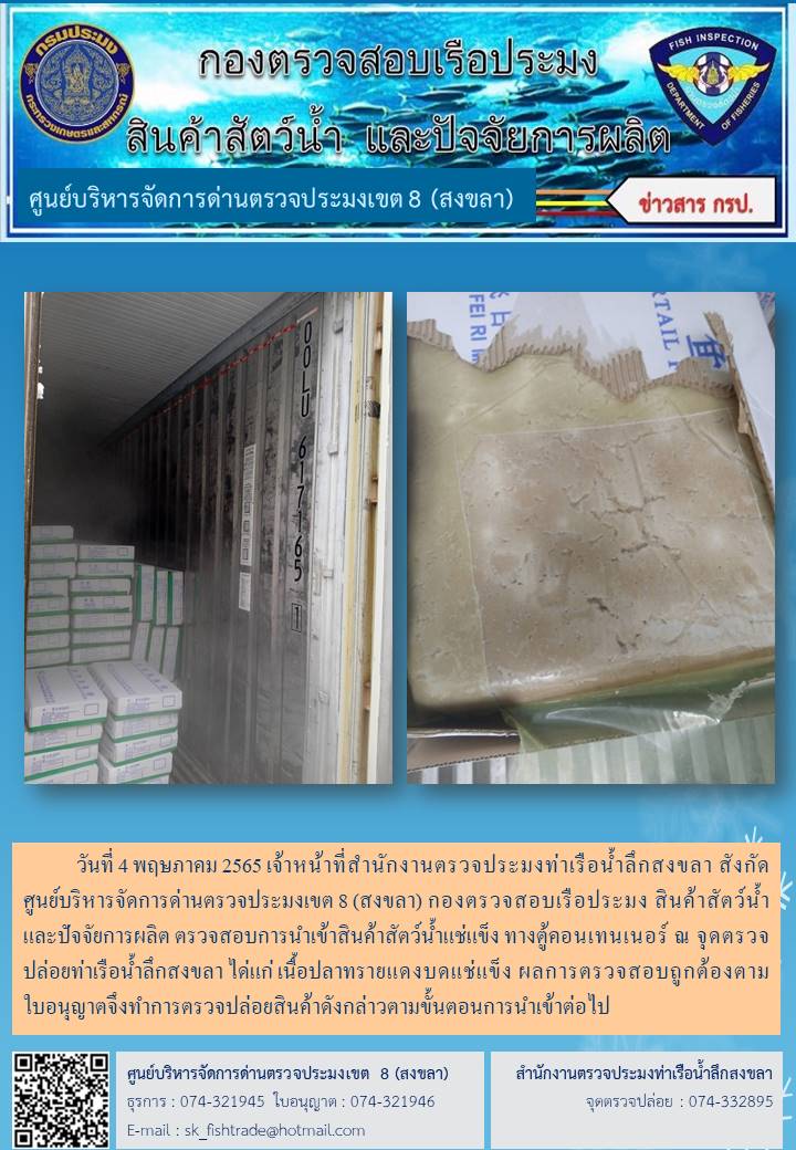 วันที่ 4 พฤษภาคม 2565 เจ้าหน้าที่สำนักงานตรวจประมงท่าเรือน้ำลึกสงขลา สังกัด ศูนย์บริหารจัดการด่านตรวจประมงเขต 8 (สงขลา) กองตรวจสอบเรือประมง สินค้าสัตว์น้ำ และปัจจัยการผลิต ตรวจสอบการนำเข้าสินค้าสัตว์น้ำแช่แข็ง ทางตู้คอนเทนเนอร์ ณ จุดตรวจปล่อยท่าเรือน้ำลึกสงขลา..คลิก