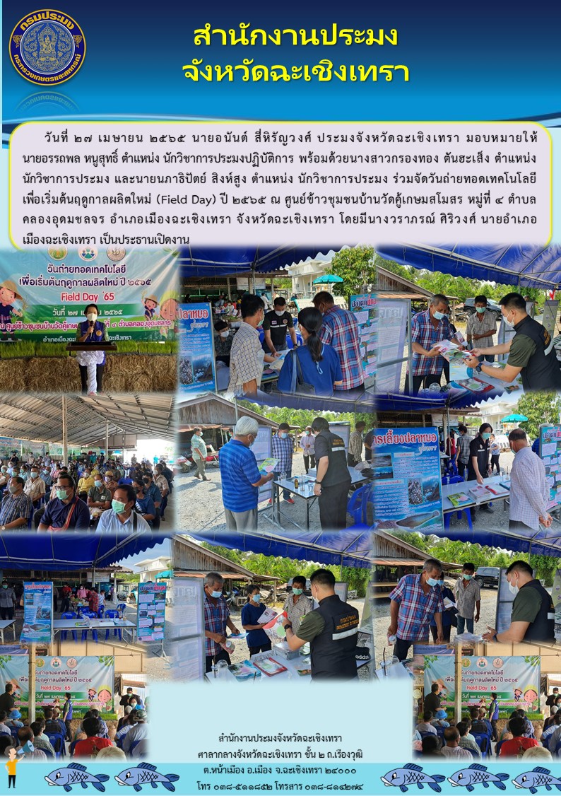 นายอนันต์ สี่หิรัญวงศ์  ประมงจังหวัดฉะเชิงเทรา มอบหมายให้ นายอรรถพล หนูสุทธิ์ นักวิชาการประมงปฏิบัติการ พร้อมด้วยเจ้าหน้าที่สำนักงานประมงจังหวัดฉะเชิงเทรา ร่วมจัดงานวันถ่ายทอดเทคโนโลยีเพื่อเริ่มต้นฤดูกาลผลิตใหม่ (Field Day) ประจำปีงบประมาณ 2565 ณ ศูนย์ข้าวชุมชนบ้านวัดคู้เกษมสโมสร หมู่ที่ 5 ตำบลคลองอุดมชลจร อำเภอเมือง จังหวัดฉะเชิงเทรา..คลิก