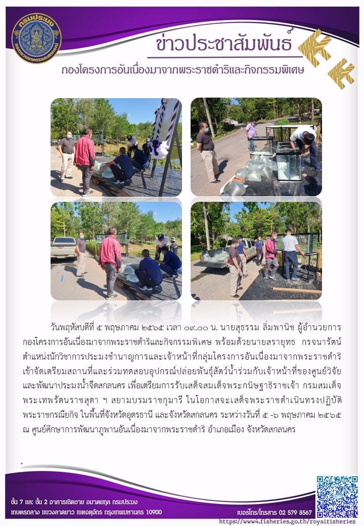 วันพฤหัสบดีที่ ๕ พฤษภาคม ๒๕๖๕ เวลา นายสุธรรม ลิ่มพานิช  ผอ.กคพ.พร้อมด้วยนายสรายุทธ กรจนารัตน์ ตำแหน่งนักวิชาการประมงชำนาญการและเจ้าหน้าที่กลุ่มโครงการอันเนื่องมาจากพระราชดำริ เข้าจัดเตรียมสถานที่และร่วมทดสอบอุปกรณ์ปล่อยพันธุ์สัตว์น้ำร่วมกับเจ้าหน้าที่ของศูนย์วิจัย และพัฒนาประมงน้ำจืดสกลนคร เพื่อเตรียมการรับเสด็จสมเด็จพระกนิษฐาธิราชเจ้า กรมสมเด็จ พระ เทพรัตนราชสุดา ฯ สยามบรมราชกุมารี ในโอกาสจะเสด็จพระราชดำเนินทรงปฏิบัติ พระราชกรณียกิจ ในพื้นที่จังหวัดอุดรธานี และจังหวัดสกลนคร ระหว่างวันที่ ๕ -๖ พฤษภาคม ๒๕๖๕..คลิก