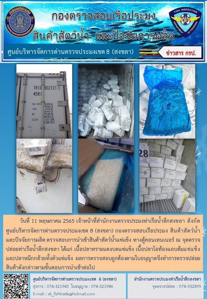 วันที่ 11 พฤษภาคม 2565 เจ้าหน้าที่สำนักงานตรวจประมงท่าเรือน้ำลึกสงขลา สังกัด ศูนย์บริหารจัดการด่านตรวจประมงเขต 8 (สงขลา) กองตรวจสอบเรือประมง สินค้าสัตว์น้ำ และปัจจัยการผลิต ตรวจสอบการนำเข้าสินค้าสัตว์น้ำแช่แข็ง ทางตู้คอนเทนเนอร์ ณ จุดตรวจปล่อยท่าเรือน้ำลึกสงขลา..คลิก