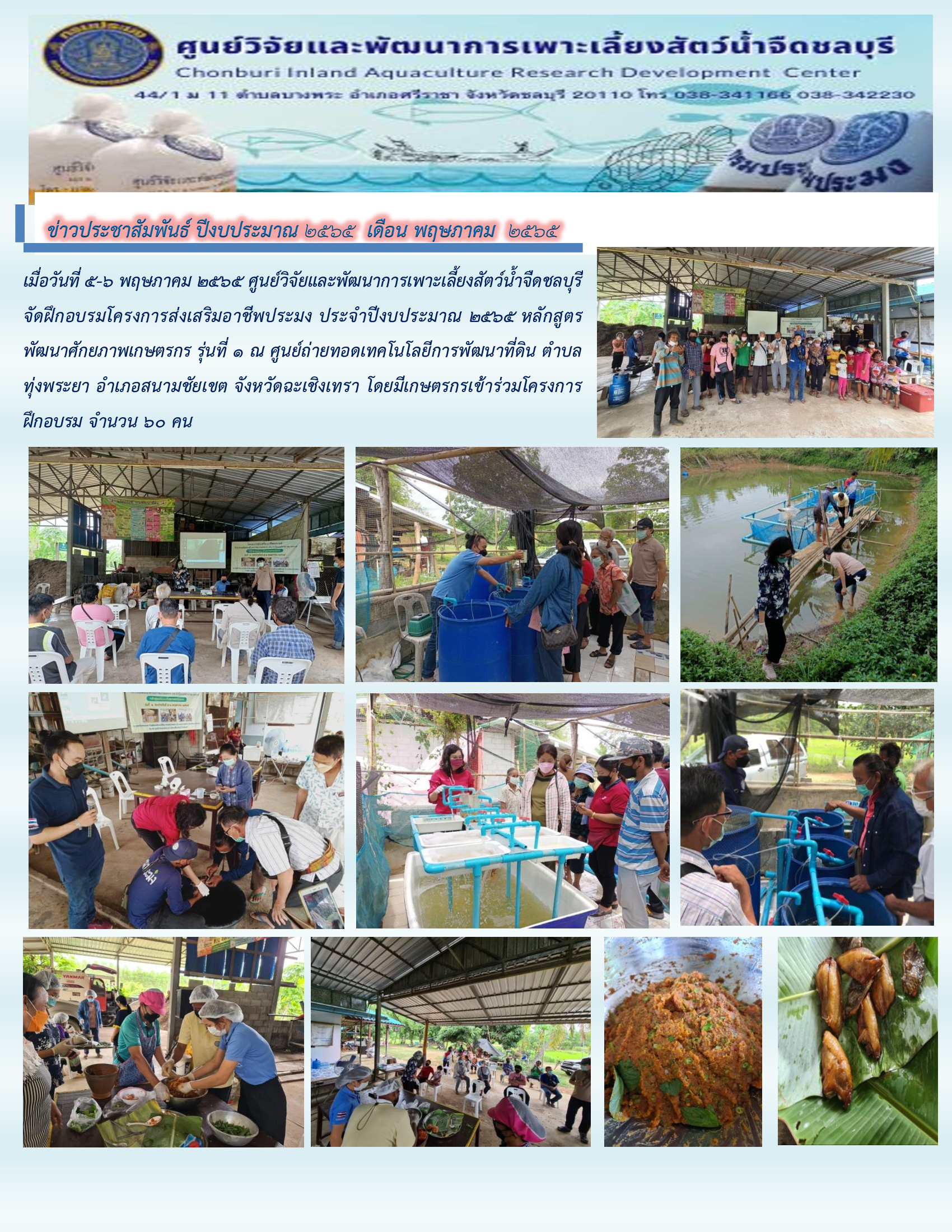 เมื่อวันที่ 5-6 พฤษภาคม 2565 ศูนย์วิจัยและพัฒนาการเพาะเลี้ยงสัตว์น้ำจืดชลบุรี จัดฝึกอบรมโครงการส่งเสริมอาชีพประมง ประจำปีงบประมาณ 2565 หลักสูตรพัฒนาศักยภาพเกษตรกร รุ่นที่ 1 ณ ศูนย์ถ่ายทอดเทคโนโลยีการพัฒนาที่ดิน ตำบลทุ่งพระยา อำเภอสนามชัยเขต จังหวัดฉะเชิงเทรา โดยมีเกษตรกรเข้าร่วมโครงการฝึกอบรม จำนวน 60 คน..คลิก