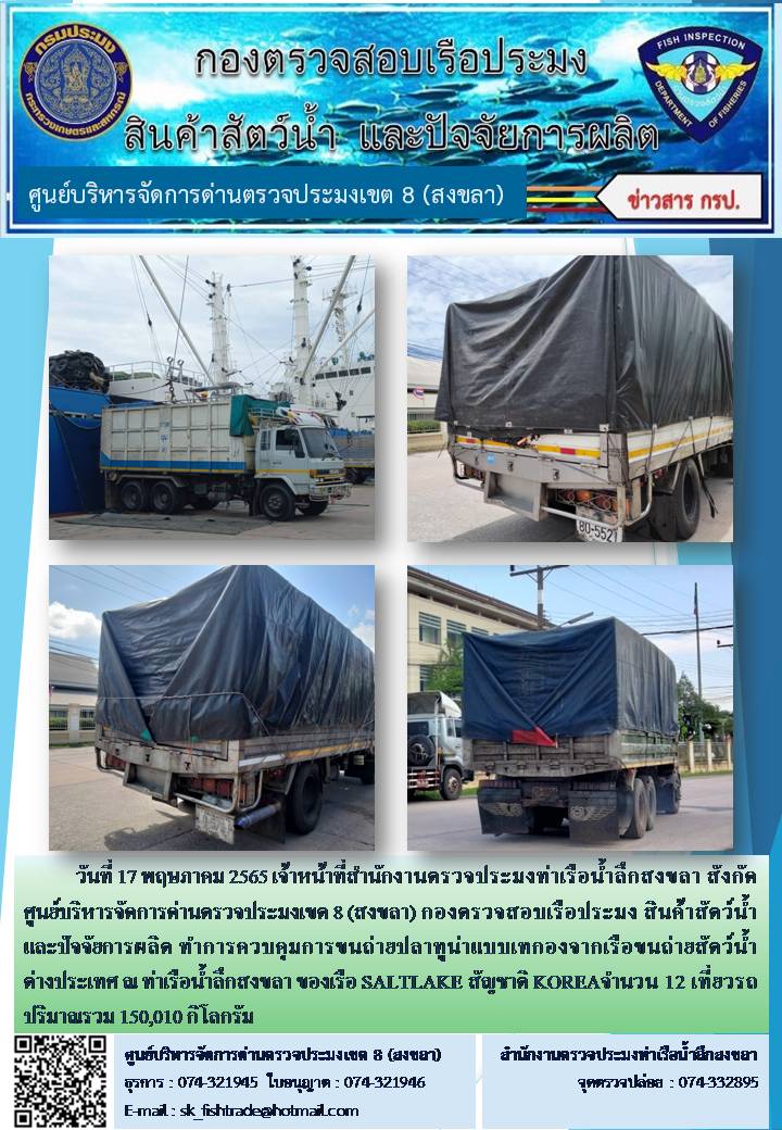 วันที่ 17 พฤษภาคม 2565 เจ้าหน้าที่สำนักงานตรวจประมงท่าเรือน้ำลึกสงขลา สังกัด ศูนย์บริหารจัดการด่านตรวจประมงเขต 8 (สงขลา) กองตรวจสอบเรือประมง สินค้าสัตว์น้ำ และปัจจัยการผลิต ทำการควบคุมการขนถ่ายปลาทูน่าแบบเทกองจากเรือขนถ่ายสัตว์น้ำต่างประเทศ ณ ท่าเรือน้ำลึกสงขลา ของเรือ SALTLAKE สัญชาติ KOREA..คลิก