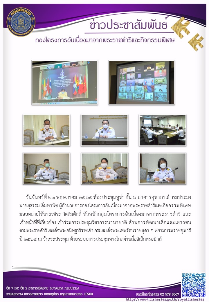 วันจันทร์ที่ 23 พฤษภาคม ๒๕๖๕ ห้องประชุมทูน่า ชั้น 6 อาคารจุฬาภรณ์ กรมประมง นายสุธรรม ลิ่มพานิช ผอ.กคพ. มอบหมายให้นายวชิระ กิตติมศักดิ์ หัวหน้ากลุ่ม กคร. และเจ้าหน้าที่ที่เกี่ยวข้อง เข้าร่วมการประชุมวิชาการนานาชาติ ด้านการพัฒนาเด็กและเยาวชน ตามพระราชดำริ สมเด็จพระกนิษฐาธิราชเจ้า กรมสมเด็จพระเทพรัตนราชสุดา ฯ สยามบรมราชกุมารี ปี 2565 ณ วังสระประทุม ด้วยระบบการประชุมทางไกลผ่านสื่ออิเล็กทรอนิกส์..คลิก