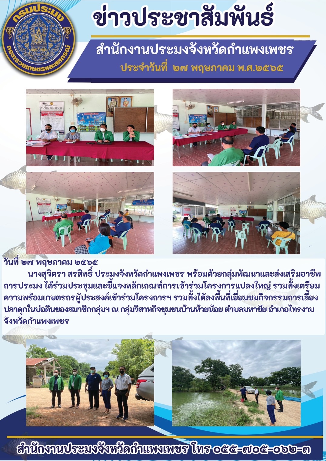 ร่วมประชุมและขี้แจงหลักเกณฑ์การเข้าร่วมโครงการแปลงใหญ่ รวมทั้งเตรียมความพร้อมเกษตรกรผู้ประสงค์เข้าร่วมโครงการฯ รวมทั้งได้ลงพื้นที่เยี่ยมชมกิจกรรมการเลี้ยงปลาดุกในบ่อดินของสมาชิกกลุ่มฯ ณ กลุ่มวิสาหกิจชุมชนบ้านห้วยน้อย ตำบลมหาชัย อำเภอไทรงาม จังหวัดกำแพงเพชร