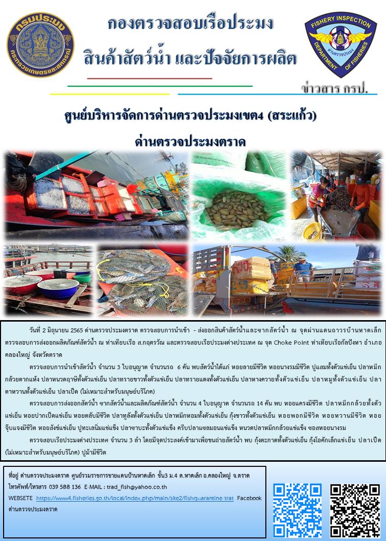 วันที่ 2 มิถุนายน 2565 ด่านตรวจประมงตราด ตรวจสอบการนำเข้า  - ส่งออกสินค้าสัตว์น้ำและซากสัตว์น้ำ ณ จุดผ่านแดนถาวรบ้านหาดเล็ก ตรวจสอบการส่งออกผลิตภัณฑ์สัตว์น้ำ ณ ท่าเทียบเรือ ส.กฤตรวัณ และตรวจสอบเรือประมงต่างประเทศ ณ จุด Choke Point ท่าเทียบเรือกัลปังหา อำเภอคลองใหญ่ จังหวัดตราด..คลิก