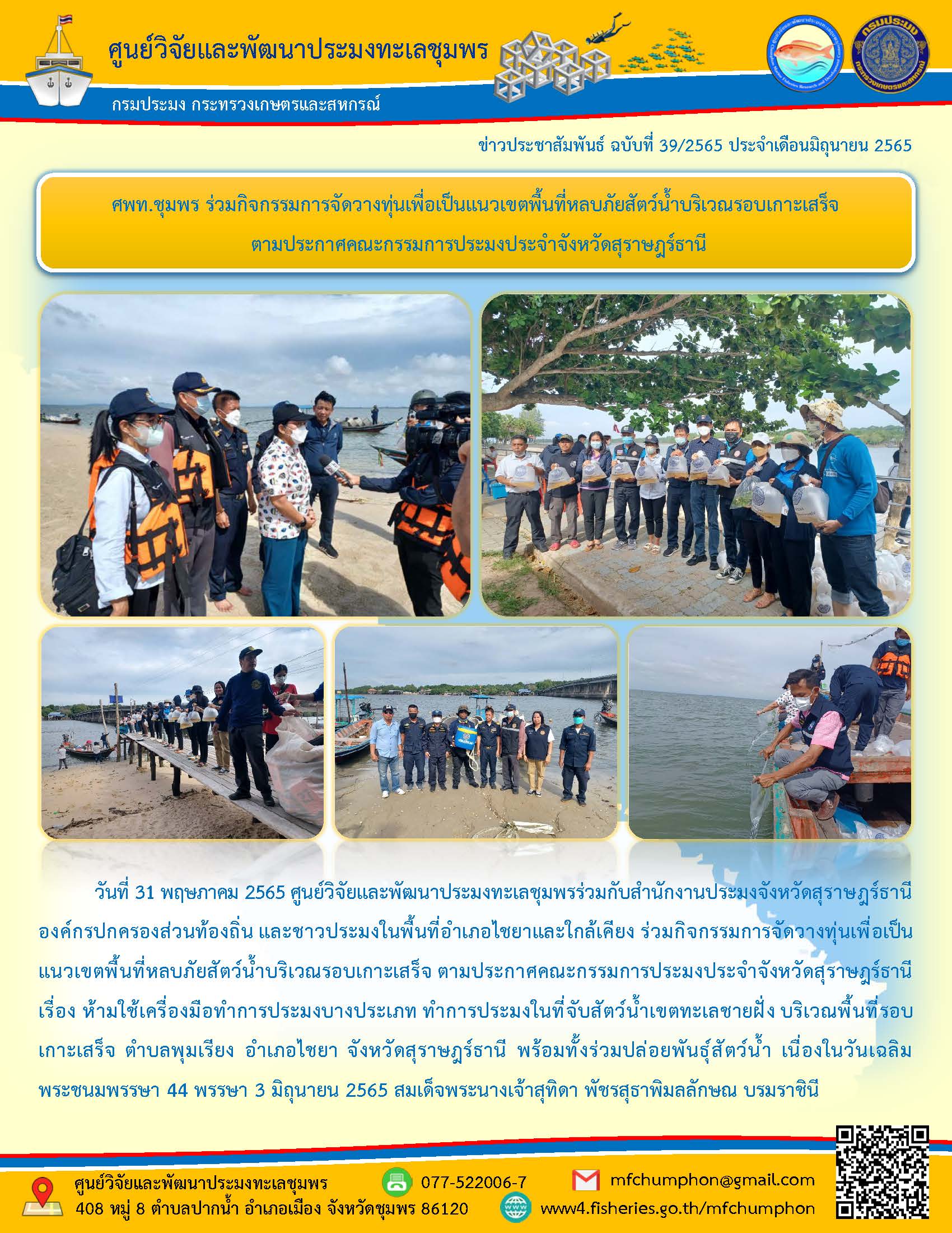 วันที่ 31 พฤษภาคม 2565 ศูนย์วิจัยและพัฒนาประมงทะเลชุมพรร่วมกับสำนักงานประมงจังหวัดสุราษฎร์ธานี องค์กรปกครองส่วนท้องถิ่น และชาวประมงในพื้นที่อำเภอไชยาและใกล้เคียง ร่วมกิจกรรมการจัดวางทุ่นเพื่อเป็น แนวเขตพื้นที่หลบภัยสัตว์น้ำบริเวณรอบเกาะเสร็จ ตามประกาศคณะกรรมการประมงประจำจังหวัดสุราษฎร์ธานี เรื่อง ห้ามใช้เครื่องมือทำการประมงบางประเภท ทำการประมงในที่จับสัตว์น้ำเขตทะเลชายฝั่ง บริเวณพื้นที่ รอบเกาะเสร็จ ตำบลพุมเรียง อำเภอไขยา จังหวัดสุราษฎร์ธานี พร้อมทั้งร่วมปล่อยพันธุ์สัตว์น้ำ เนื่องในวันเฉลิมพระชนมพรรษา 44 พรรษา 3 มิถุนายน 2565..คลิก