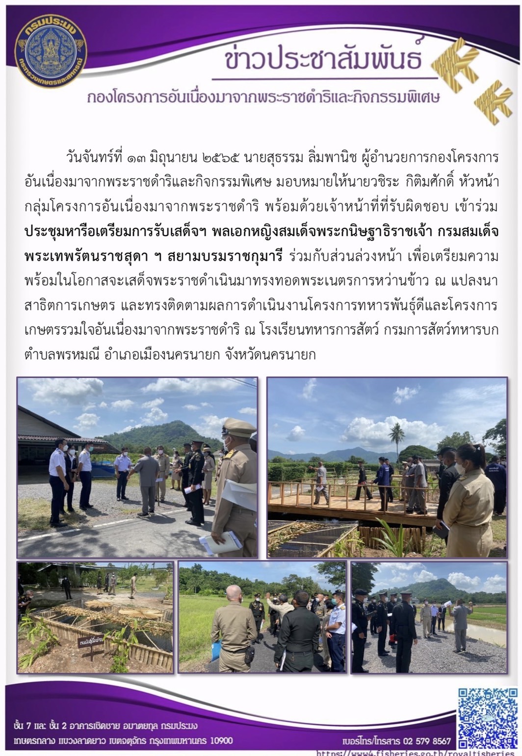 วันจันทร์ที่ ๑๓ มิถุนายน ๒๕๖๕ นายสุธรรม ลิ่มพานิช ผู้อำนวยการกองโครงการ อันเนื่องมาจากพระราชดำริและกิจกรรมพิเศษ มอบหมายให้นายวชิระ กิติมศักดิ์ หัวหน้า กลุ่มโครงการอันเนื่องมาจากพระราชดำริ พร้อมด้วยเจ้าหน้าที่ที่รับผิดชอบ เข้าร่วม ประชุมหารือเตรียมการรับเสด็จฯ พลเอกหญิงสมเด็จพระกนิษฐาธิราชเจ้า กรมสมเด็จ พระเทพรัตนราชสุดา ฯ สยามบรมราชกุมารี ร่วมกับส่วนล่วงหน้า เพื่อเตรียมความ พร้อมในโอกาสจะเสด็จพระราชดำเนินมาทรงทอดพระเนตรการหว่านข้าว ณ แปลงนา สาธิตการเกษตร และทรงติดตามผลการดำเนินงานโครงการทหารพันธุ์ดีและโครงการ เกษตรรวมใจอันเนื่องมาจากพระราชดำริ ณ โรงเรียนทหารการสัตว์ กรมการสัตว์ทหารบก ตำบลพรหมณี อำเภอเมืองนครนายก จังหวัดนครนายก..คลิก