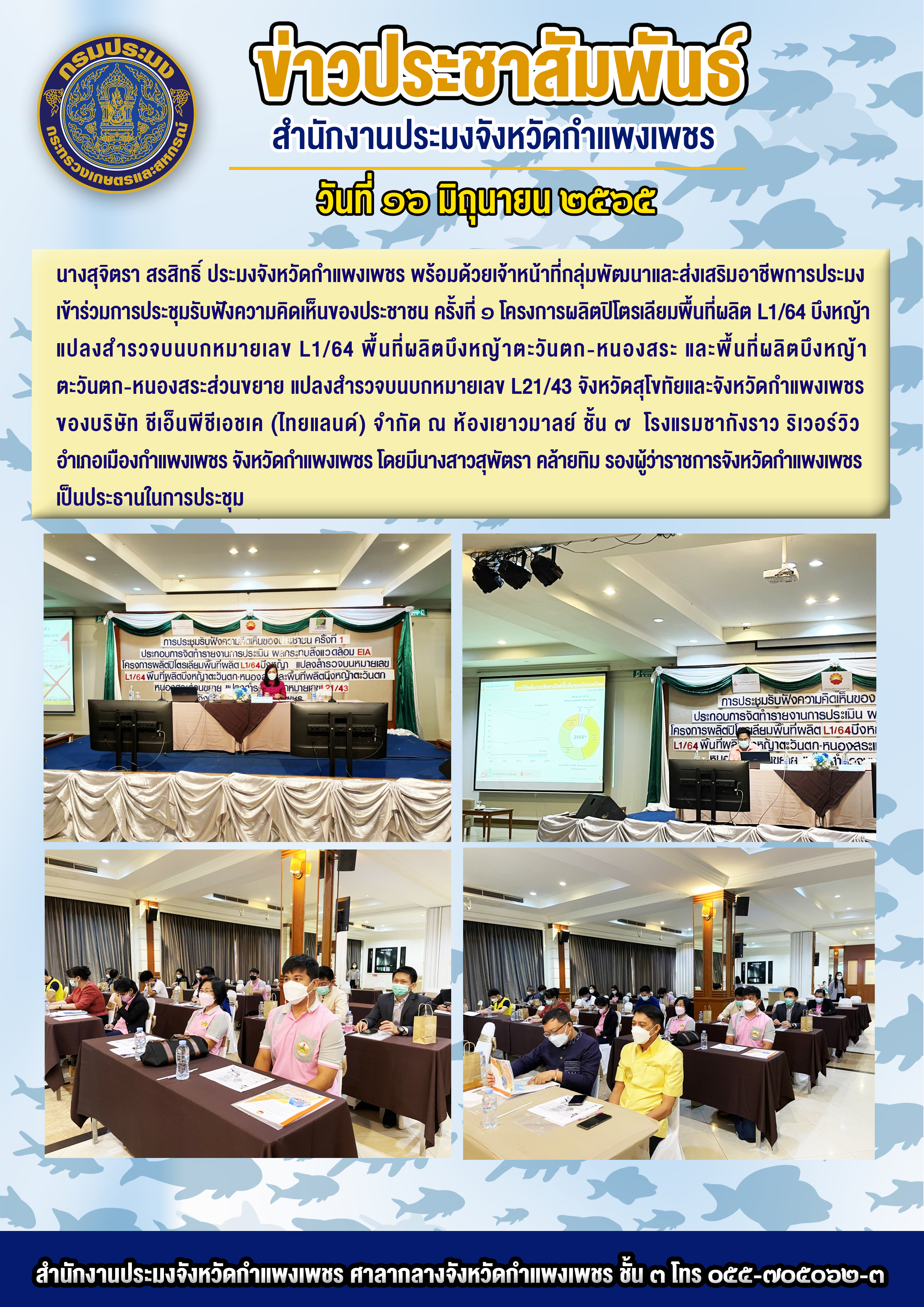 นางสุจิตรา สรสิทธิ์ ประมงจังหวัดกำแพงเพซร พร้อมด้วยเจ้าหน้าที่กลุ่มพัฒนาและส่งเสริมอาชีพการประมงเข้าร่วมการประชุมรับฟังความคิดเห็นของประชาชน ครั้งที่ ๑ โครงการผลิตปิโตรเลียมพื้นที่ผลิต L1/64 บึงหญ้าแปลงสำรวจบนบกหมายเลข L1/64 พื้นที่ผลิตบึงหญ้าตะวันตก-หนองสระ และพื้นที่ผลิตบึงหญ้าตะวันตก-หนองสระส่วนขยาย แปลงสำรวจบนบกหมายเลข L21/43 จังหวัดสุโขทัยและจังหวัดกำแพงเพชร