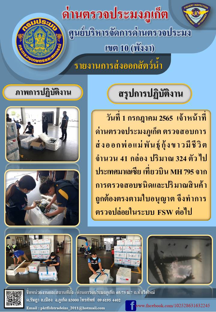 วันที่ 1 กรกฎาคม 2565  เจ้าหน้าที่ด่านตรวจประมงภูเก็ต ตรวจสอบการส่งออกพ่อแม่พันธุ์กุ้งขาวมีชีวิต จำนวน 41 กล่อง ปริมาณ 324 ตัว ไปประเทศมาเลเซีย เที่ยวบิน MH 795 จากการตรวจสอบชนิดและปริมาณสินค้าถูกต้องตรงตามใบอนุญาต จึงทำการตรวจปล่อยในระบบ FSW ต่อไป..คลิก