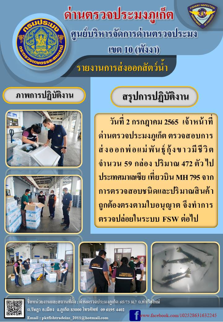 วันที่ 2 กรกฎาคม 2565  เจ้าหน้าที่ด่านตรวจประมงภูเก็ต ตรวจสอบการส่งออกพ่อแม่พันธุ์กุ้งขาวมีชีวิต จำนวน 59 กล่อง ปริมาณ 472 ตัว ไปประเทศมาเลเซีย เที่ยวบิน MH 795 จากการตรวจสอบชนิดและปริมาณสินค้าถูกต้องตรงตามใบอนุญาต จึงทำการตรวจปล่อยในระบบ FSW ต่อไป..คลิก