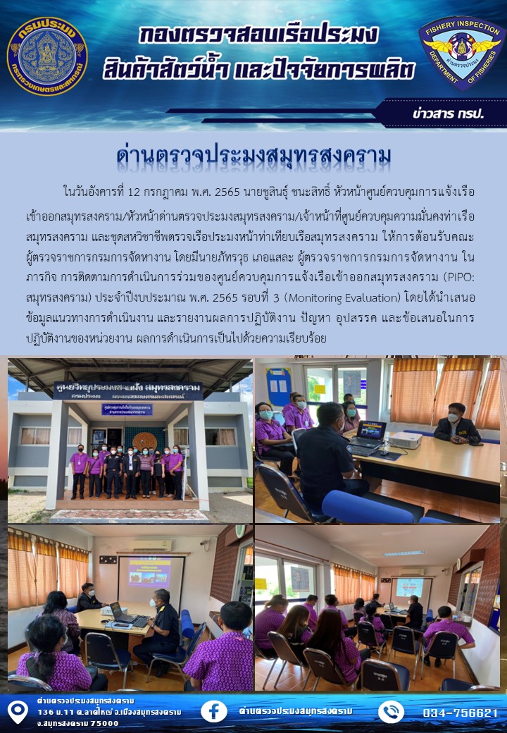 ในวันอังคารที่ 12 กรกฎาคม พ.ศ. 2565 นายชูสินธุ์ ชนะสิทธิ์ หัวหน้าศูนย์ควบคุมการแจ้งเรือเข้าออกสมุทรสงคราม/ หัวหน้าด่านตรวจประมงสมุทรสงคราม/ เจ้าหน้าที่ศูนย์ควบคุมความมั่นคงท่าเรือสมุทรสงคราม และชุดสหวิชาชีพตรวจเรือประมงหน้าท่าเทียบเรือสมุทรสงคราม ให้การต้อนรับคณะผู้ตรวจราชการกรมการจัดหางาน โดยมีนายภัทรวุธ เภอแสละ ผู้ตรวจราชการกรมการจัดหางาน ในภารกิจ การติดตามการดำเนินการร่วมของศูนย์ควบคุมการแจ้งเรือเข้าออกสมุทรสงคราม (PIPO: สมุทรสงคราม) ประจำปีงบประมาณ พ.ศ. 2565 รอบที่ 3 (Monitoring Evaluation) โดยได้นำเสนอข้อมูลแนวทางการดำเนินงาน และรายงานผลการปฏิบัติงาน ปัญหา อุปสรรค และข้อเสนอในการปฏิบัติงานของหน่วยงาน ผลการดำเนินการเป็นไปด้วยความเรียบร้อย..คลิก