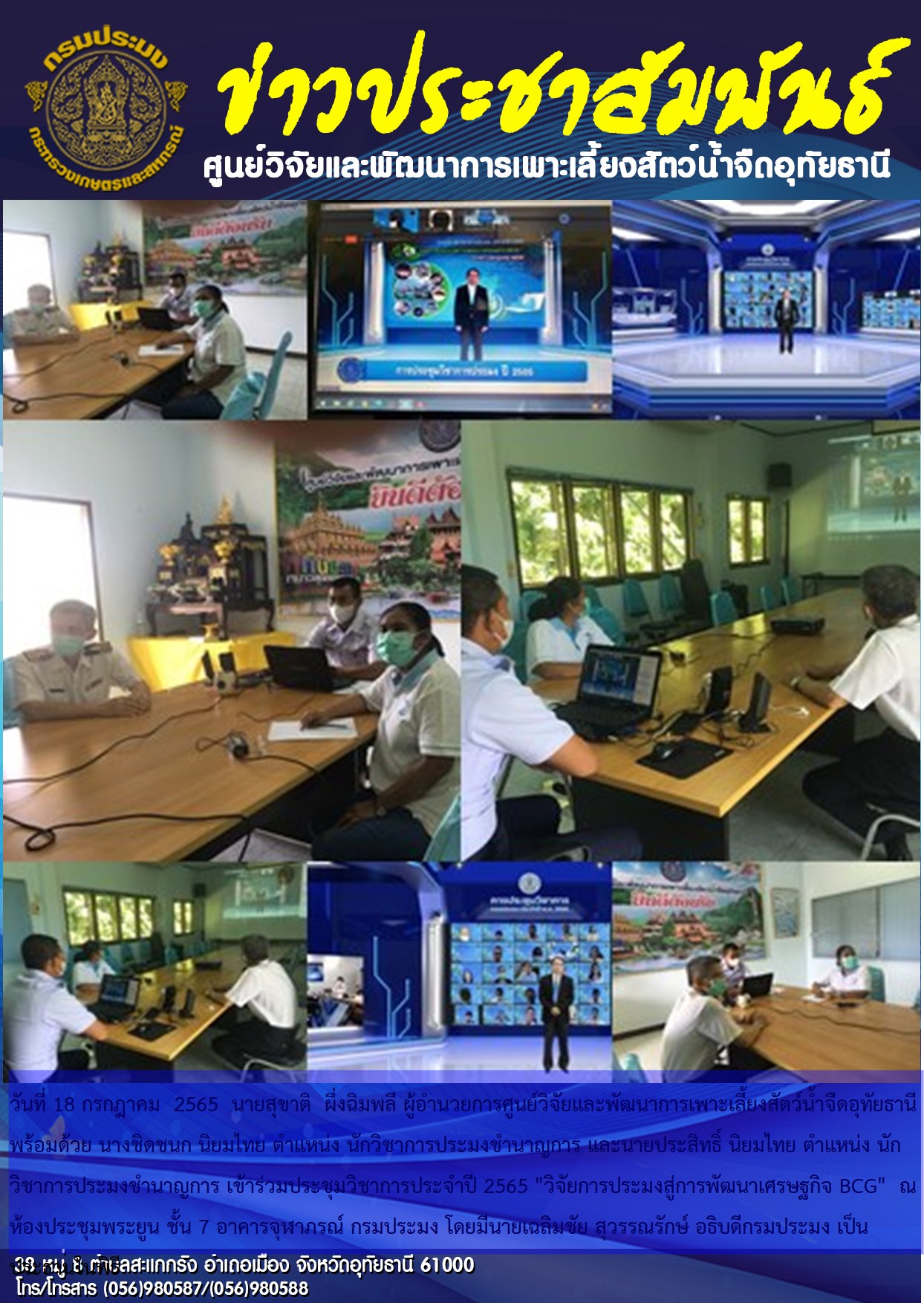 วันที่ 18 กรกฎาคม  2565  นายสุขาติ  ผึ่งฉิมพลี ผู้อำนวยการศูนย์วิจัยและพัฒนาการเพาะเลี้ยงสัตว์น้ำจืดอุทัยธานี พร้อมด้วย นางชิดชนก นิยมไทย ตำแหน่ง นักวิชาการประมงชำนาญการ และนายประสิทธิ์ นิยมไทย ตำแหน่ง นักวิชาการประมงชำนาญการ เข้าร่วมประชุมวิชาการประจำปี 2565 “วิจัยการประมงสู่การพัฒนาเศรษฐกิจ BCG”  ณ ห้องประชุมพระยูน ชั้น 7 อาคารจุฬาภรณ์ กรมประมง โดยมีนายเฉลิมชัย สุวรรณรักษ์ อธิบดีกรมประมง เป็นประธานในพิธี