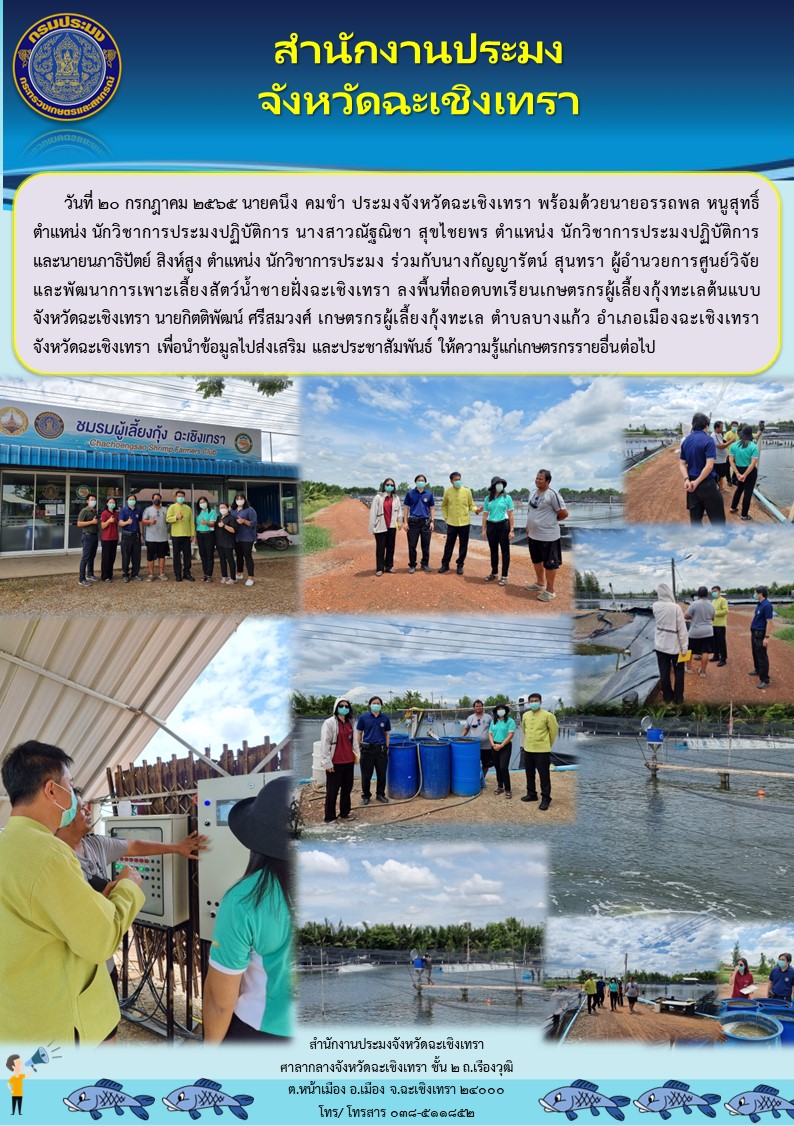 นายคนึง คมขำ ประมงจังหวัดฉะเชิงเทรา พร้อมด้วยนายอรรถพล หนูสุทธิ์ นักวิชาการประมงปฏิบัติการ นางสาวณัฐณิชา สุขไชยพร นักวิชาการประมงปฏิบัติการ และนายนภาธิปัตย์ สิงห์สูง นักวิชาการประมง ร่วมกับนางกัญญารัตน์ สุนทรา ผู้อำนวยการศูนย์วิจัยและพัฒนาการเพาะเลี้ยงสัตว์น้ำชายฝั่งฉะเชิงเทรา ลงพื้นที่ถอดบทเรียนเกษตรกรผู้เลี้ยงกุ้งทะเลต้นแบบจังหวัดฉะเชิงเทรา ณ ตำบลบางแก้ว อำเภอเมือง จังหวัดฉะเชิงเทรา..คลิก