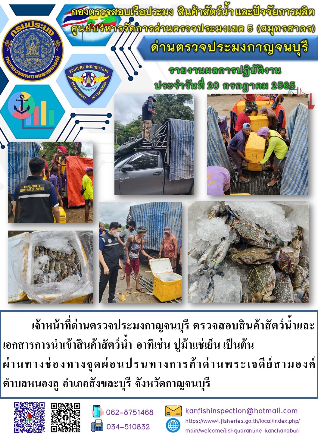 วันที่ 20 กรกฎาคม 2565 นายสมพงษ์ คำพล หัวหน้าด่านตรวจประมงกาญจนบุรี มอบหมายให้ เจ้าหน้าที่ด่านตรวจประมงกาญจนบุรี ตรวจสอบสินค้าสัตว์น้ำและเอกสารการนำเข้าสินค้าสัตว์น้ำ อาทิเช่น ปูม้าแช่เย็น เป็นต้น ผ่านทางช่องทางจุดผ่อนปรนทางการค้าด่านพระเจดีย์สามองค์..คลิก