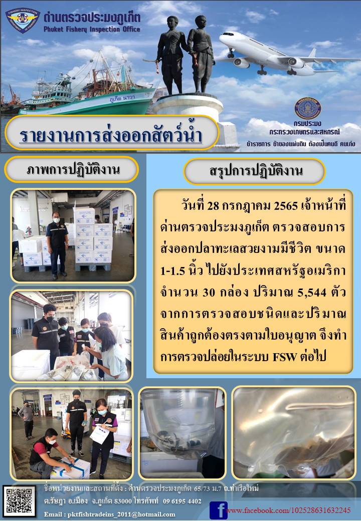 วันที่ 28 กรกฎาคม 2565 เจ้าหน้าที่ด่านตรวจประมงภูเก็ต ตรวจสอบการส่งออกปลาทะเลสวยงามมีชีวิต ขนาด1-1.5 นิ้ว ไปยังประเทศสหรัฐอเมริกาจำนวน 30 กล่อง ปริมาณ 5,544 ตัว จากการตรวจสอบชนิดและปริมาณสินค้าถูกต้องตรงตามใบอนุญาต จึงทำการตรวจปล่อยในระบบ FSW ต่อไป..คลิก