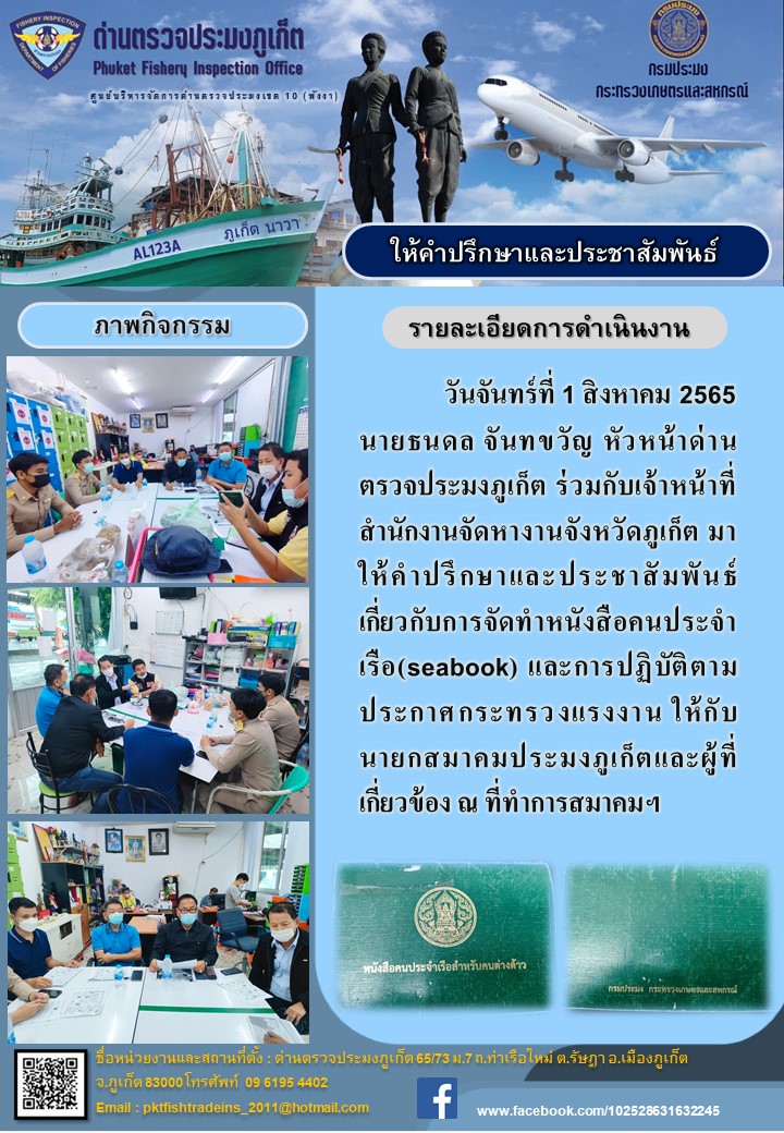 วันจันทร์ที่ 1 สิงหาคม 2565 นายธนดล จันทขวัญ หัวหน้าด่านตรวจประมงภูเก็ต ร่วมกับเจ้าหน้าที่สำนักงานจัดหางานจังหวัดภูเก็ต มาให้คำปรึกษาและประชาสัมพันธ์เกี่ยวกับการจัดทำหนังสือคนประจำเรือ(seabook) และการปฏิบัติตามประกาศกระทรวงแรงงาน ให้กับนายกสมาคมประมงภูเก็ตและผู้ที่เกี่ยวข้อง ณ ที่ทำการสมาคมฯ..คลิก