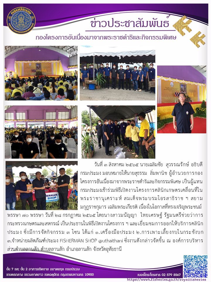 วันที่ ๓ สิงหาคม ๒๕๖๕ นายเฉลิมชัย สุวรรณรักษ์ อธิบดีกรมประมง มอบหมายให้นายสุธรรม ลิ่มพานิช ผู้อำนวยการกองโครงการอันเนื่องมาจากพระราชดำริและกิจกรรมพิเศษ เป็นผู้แทนเข้าร่วมเปิดงานโครงการคลินิกเกษตรเคลื่อนที่ในพระราชานุเคราะห์ สมเด็จพระบรมโอรสาธิราช ฯ สยามมกุฎราชกุมาร เฉลิมพระเกียรติ เนื่องในโอกาสที่ทรงเจริญพระชนมพรรษา ๗๐ พรรษา วันที่ ๒๘ กรกฏาคม ๒๕๖๕ ณ องค์การบริหารส่วนตำบลลานสัก ตำบลลานสัก อำเภอลานสัก จังหวัดอุทัยธานี..คลิก