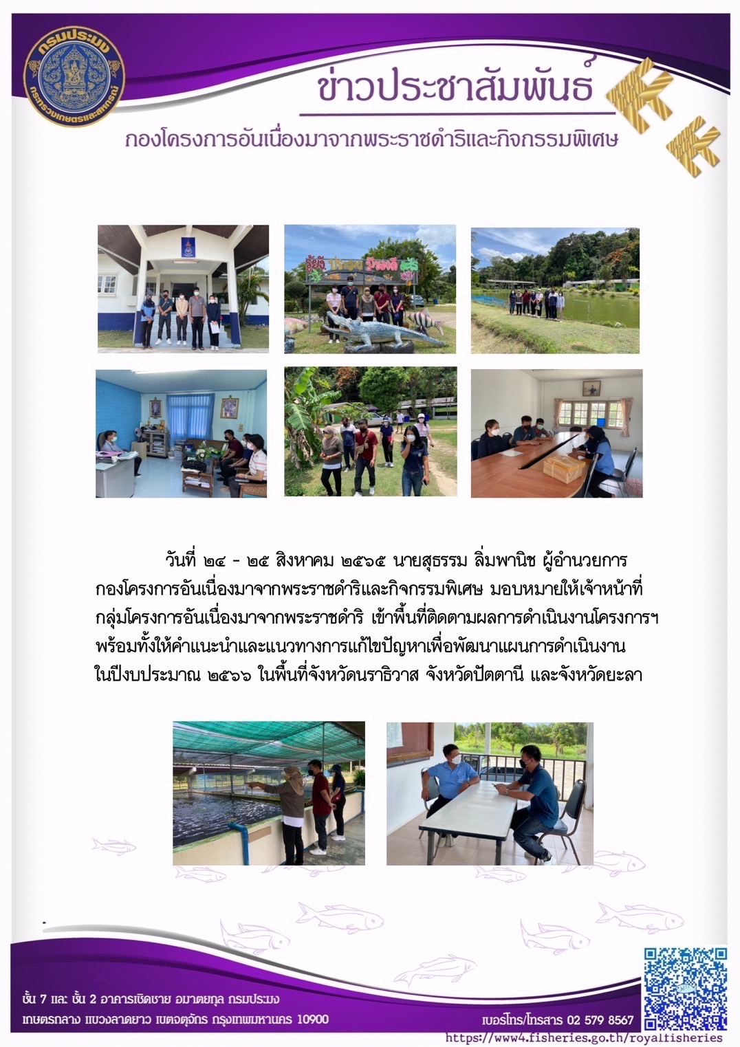 วันที่ ๒๔ - ๒๕ สิงหาคม ๒๕๖๕ นายสุธรรม ลิ่มพานิช ผู้อำนวยการ กองโครงการอันเนื่องมาจากพระราชดำริและกิจกรรมพิเศษ มอบหมายให้เจ้าหน้าที่ กลุ่มโครงการอันเนื่องมาจากพระราชดำริ เข้าพื้นที่ติดตามผลการดำเนินงานโครงการฯ พร้อมทั้งให้คำแนะนำและแนวทางการแก้ไขปัญหาเพื่อพัฒนาแผนการดำเนินงาน ในปีงบประมาณ ๒๕๖๖ ในพื้นที่จังหวัดนราธิวาส จังหวัดปัตตานี และจังหวัดยะลา..คลิก