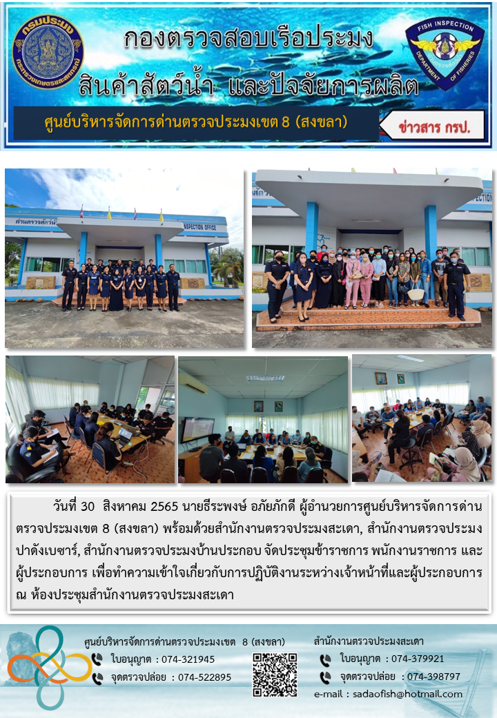 วันที่ 30  สิงหาคม 2565 นายธีระพงษ์ อภัยภักดี ผู้อำนวยการศูนย์บริหารจัดการด่านตรวจประมงเขต 8 (สงขลา) พร้อมด้วยสำนักงานตรวจประมงสะเดา, สำนักงานตรวจประมงปาดังเบซาร์, สำนักงานตรวจประมงบ้านประกอบ จัดประชุมข้าราชการ พนักงานราชการ และผู้ประกอบการ เพื่อทำความเข้าใจเกี่ยวกับการปฏิบัติงานระหว่างเจ้าหน้าที่และผู้ประกอบการ ณ ห้องประชุมสำนักงานตรวจประมงสะเดา..คลิก