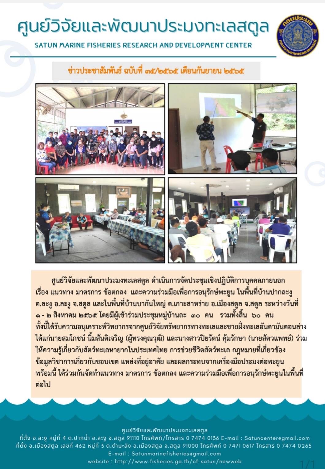 ศูนย์วิจัยและพัฒนาประมงทะเลสตูล ดำเนินการจัดประชุมเชิงปฏิบัติการบุคคลภายนอก เรื่อง แนวทาง มาตรการ ข้อตกลง และความร่วมมือเพื่อการอนุรักษ์พะยูน ในพื้นที่บ้านปากละงู ต.ละงู อ.ละงู จ.สตูล และพื้นที่ในบ้านบากันใหญ่ ต.เกาะสาหร่าย อ.เมืองสตูล จ.สตูล ระหว่างวันที่ 1 – 2 สิงหาคม 2565 โดยมีผู้เข้าร่วมประชุมหมู่บ้านละ 30 คน รวมทั้งสิ้น 60 คน ทั้งนี้ได้รับความอนุเคราะห์วิทยากรจากศูนย์วิจัยทรัพยากรทางทะเลและชายฝั่งทะเลอันดามันตอนล่าง ได้แก่นายสมโภชน์ นิ้มสันติเจริญ (ผู้ทรงคุณวุฒิ) และนางสาวปิยรัตน์ คุ้มรักษา (นายสัตวแพทย์) ร่วมให้ความรู้เกี่ยวกับสัตว์ทะเลหายากในประเทศไทย การช่วยชีวิตสัตว์ทะเล กฎหมายที่เกี่ยวข้อง ข้อมูลวิชาการเกี่ยวกับขอบเขต แหล่งที่อยู่อาศัย และผลกระทบจากเครื่องมือประมงต่อพะยูน พร้อมนี้ ได้ร่วมกันจัดทำแนวทาง มาตรการ ข้อตกลง และความร่วมมือเพื่อการอนุรักษ์พะยูนในพื้นที่ต่อไป..คลิก