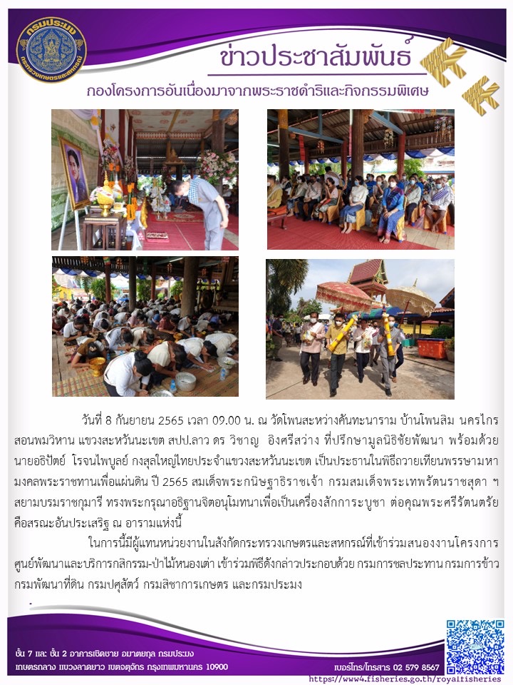 วันที่ 8 กันยายน 2565 เวลา 09.00 น. ณ วัดโพนสะหว่างคันทะนาราม บ้านโพนสิม นครไกรสอนพมวิหาน แขวงสะหวันนะเขต สปป.ลาว ดร วิชาญ  อิงศรีสว่าง ที่ปรึกษามูลนิธิชียพัฒนา พร้อมด้วยนายอธิปัตย์ โรจนไพบูลย์ กงสุลใหญ่ไทยประจำแขวงสะหวันนะเขต เป็นประธานในพิธีถวายเทียนพรรษามหามงคลพระราชทานเพื่อแผ่นดิน ปี 2565 สมเด็จพระกนิษฐาธิราชเจ้า กรมสมเด็จพระเทพรัตนราชสุดาฯ สยามบรมราชกุมารี ทรงพระกรุณาอธิฐานจิตอนุโมทนาืเพื่อเป็นเครื่องสักการะบูชา ต่อคุณพระศรีรัตนตรัย คือสรณะอันประเสริฐ ณ อารามแก่งนี้   ในการนี้มีผู้แทนหน่วยงานในสังกัดกระทรวงเกษตรและสหกรณ์ที่เข้าร่วมสนองงานโครงการศูนย์พัฒนาและบริการกสิกรรม-ป่าไม้หนองเต่า เข้าร่วมพิธีดังกล่าวประกอบด้วย กรมการชลประทาน กรมการข้าว  กรมพัฒนาที่ดิน กรมปศุสัตว์ กรมสิชาการเกษตร และกรมประมง..คลิก