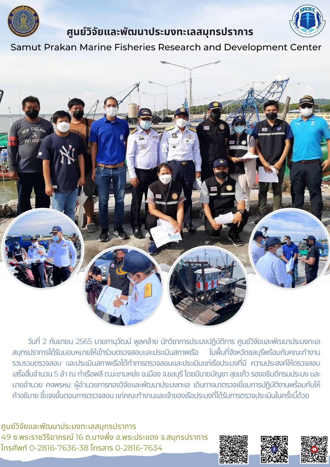 วันที่ 2 กันยายน 2565 นายภานุวัฒน์ พูลคล้าย นักวิชาการประมงปฏิบัติการ ศูนย์วิจัยและพัฒนาประมงทะเลสมุทรปราการได้รับมอบหมายให้เข้าร่วมตรวจสอบและประเมินสภาพเรือ  ในพื้นที่จังหวัดชลบุรีพร้อมกับคณะทำงานรวบรวมตรวจสอบ และประเมินสภาพเรือได้ทำการตรวจสอบและประเมินแก่เรือประมงที่มี ความประสงค์ให้ตรวจสอบเสร็จสิ้นจำนวน 5 ลำ ณ ท่าเรือพลี ต.มะขามหย่ง อ.เมือง จ.ชลบุรี โดยมีนายบัญชา สุขแก้ว รองอธิบดีกรมประมง และ นายอำนวย คงพรหม ผู้อำนวยการกองวิจัยและพัฒนาประมงทะเล เดินทางมาเยี่ยมการปฏิบัติงานพร้อมกับให้คำอธิบาย ชี้แจงขั้นตอนการตรวจสอบ แก่คณะทำงานและเจ้าของเรือประมงที่ได้รับการตรวจประเมินในครั้งนี้ด้วย..คลิก