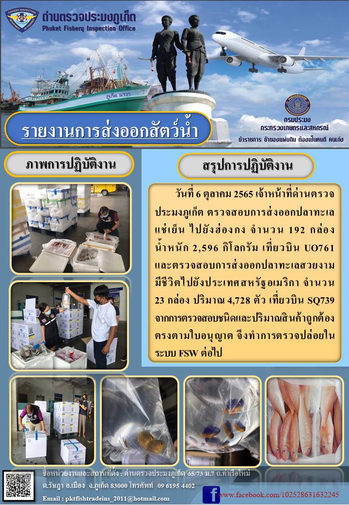 วันที่ 6 ตุลาคม 2565 เจ้าหน้าที่ด่านตรวจประมงภูเก็ต ตรวจสอบการส่งออกปลาทะเลแช่เย็น จำนวน 192 กล่อง น้ำหนัก 2,596 กิโลกรัม ไปยังฮ่องกง จากการตรวจสอบชนิดและปริมาณสินค้าถูกต้องตรงตามใบอนุญาต จึงทำการตรวจปล่อยในระบบ FSW ต่อไป..คลิก
