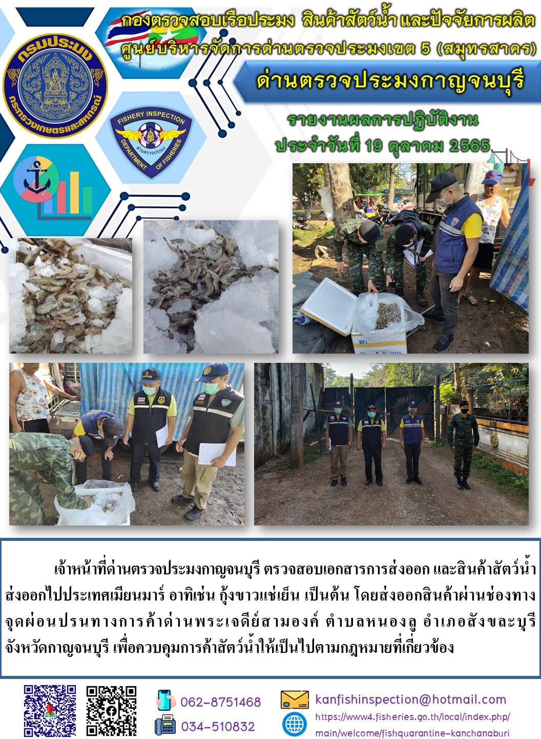 วันที่ 19 ตุลาคม 2565 นายสมพงษ์ คำพล หัวหน้าด่านตรวจประมงกาญจนบุรี มอบหมายให้ เจ้าหน้าที่ด่านตรวจประมงกาญจนบุรี ตรวจสอบเอกสารการส่งออก และสินค้าสัตว์น้ำ ส่งออกไปประเทศเมียนมาร์ อาทิเช่น เช่น กุ้งขาวแช่เย็น เป็นต้น โดยส่งออกสินค้าผ่านช่องทางจุดผ่อนปรนทางการค้าด่านพระเจดีย์สามองค์..คลิก