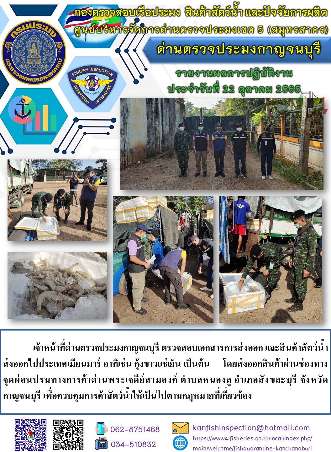 วันที่ 22 ตุลาคม 2565 นายสมพงษ์ คำพล หัวหน้าด่านตรวจประมงกาญจนบุรี มอบหมายให้ เจ้าหน้าที่ด่านตรวจประมงกาญจนบุรี ตรวจสอบเอกสารการส่งออก และสินค้าสัตว์น้ำ ส่งออกไปประเทศเมียนมาร์ อาทิเช่น เช่น กุ้งขาวแช่เย็น เป็นต้น โดยส่งออกสินค้าผ่านช่องทางจุดผ่อนปรนทางการค้าด่านพระเจดีย์สามองค์..คลิก