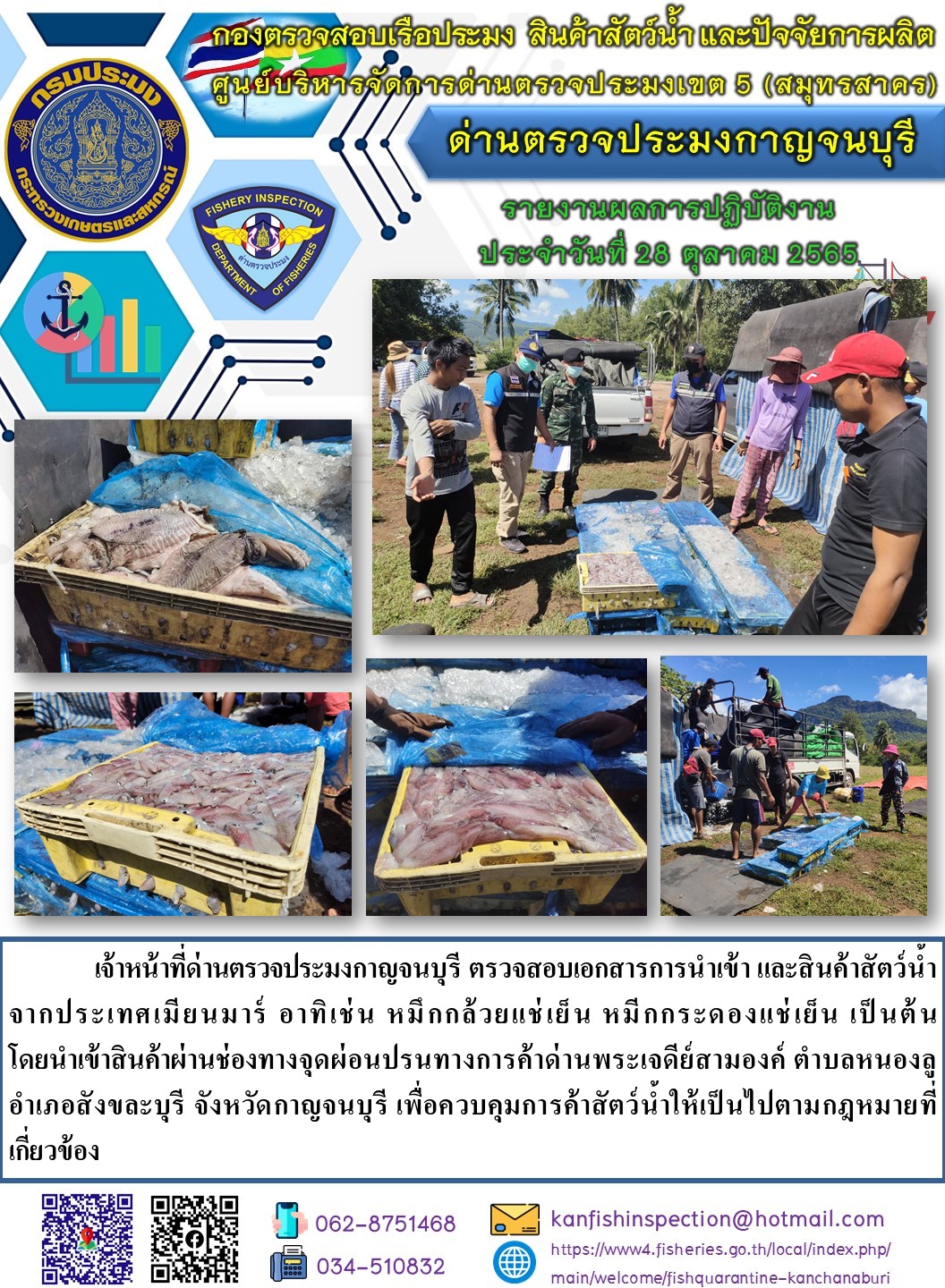 วันที่ 28 ตุลาคม 2565 นายสมพงษ์ คำพล หัวหน้าด่านตรวจประมงกาญจนบุรี มอบหมายให้ เจ้าหน้าที่ด่านตรวจประมงกาญจนบุรี ตรวจสอบเอกสารการนำเข้า และสินค้าสัตว์น้ำ จากประเทศเมียนมาร์ อาทิเช่น หมึกกล้วยแช่เย็น หมึกกระดองแช่เย็น เป็นต้น โดยนำเข้าสินค้าผ่านช่องทางจุดผ่อนปรนทางการค้าด่านพระเจดีย์สามองค์..คลิก
