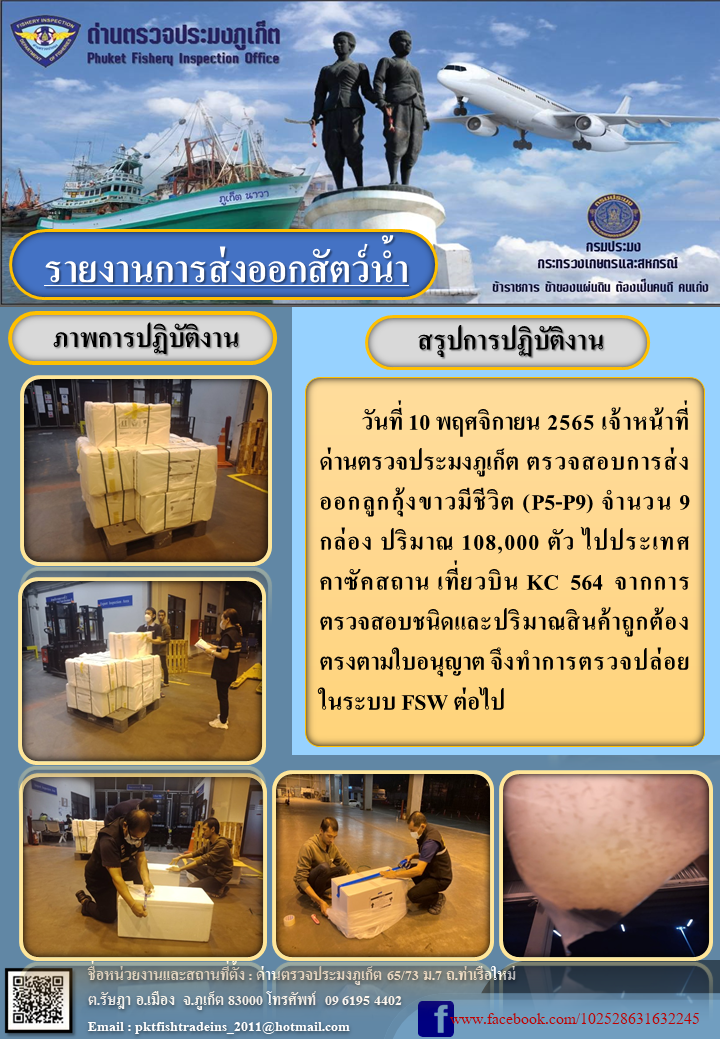 วันที่ 10 พฤศจิกายน 2565 เจ้าหน้าที่ด่านตรวจประมงภูเก็ต ตรวจสอบการส่งออกกุ้งขาวมีชีวิต (P5-P9) จำนวน 9 กล่อง ปริมาณ 108,000 ตัว ไปยังประเทศคาซัคสถาน เที่ยวบิน KC564 จากการตรวจสอบชนิดและปริมาณสินค้าถูกต้องตรงตามใบอนุญาต จึงทำการตรวจปล่อยในระบบ FSW ต่อไป..คลิก