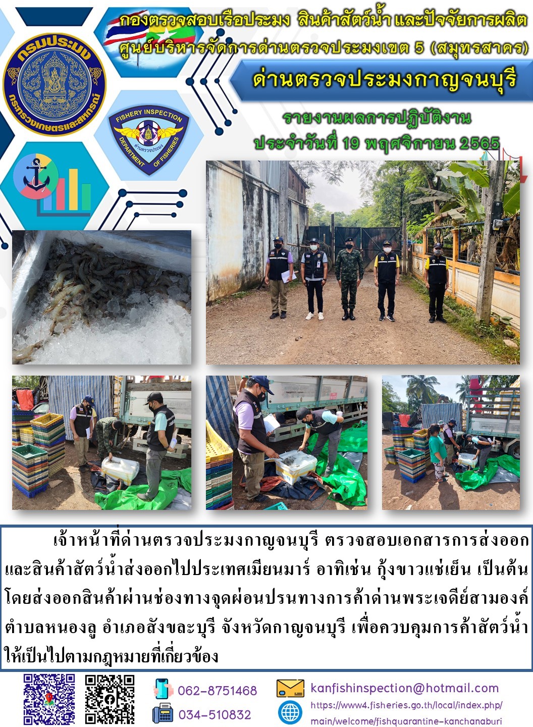 วันที่ 19 พฤศจิกายน 2565 นายสมพงษ์ คำพล หัวหน้าด่านตรวจประมงกาญจนบุรี มอบหมายให้ เจ้าหน้าที่ด่านตรวจประมงกาญจนบุรี ตรวจสอบเอกสารการส่งออก และสินค้าสัตว์น้ำ ส่งออกไปประเทศเมียนมาร์ อาทิ เช่น กุ้งขาวแช่เย็น เป็นต้น โดยส่งออกสินค้าผ่านช่องทางจุดผ่อนปรนทางการค้าด่านพระเจดีย์สามองค์..คลิก