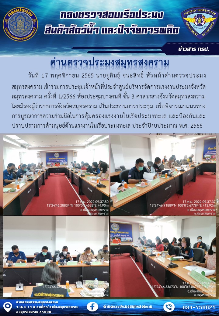 วันที่ 17 พฤศจิกายน 2565 นายชูสินธุ์ ชนะสิทธิ์ หัวหน้าด่านตรวจประมงสมุทรสงคราม เข้าร่วมการประชุมเจ้าหน้าที่ประจำศูนย์บริหารจัดการแรงงานประมงจังหวัดสมุทรสงคราม ครั้งที่ 1/2566 ห้องประชุมบางคนที ชั้น 3 ศาลากลางจังหวัดสมุทรสงคราม โดยมีรองผู้ว่าราชการจังหวัดสมุทรคราม เป็นประธานการประชุม เพื่อพิจารณาแนวทางการบูรณาการความร่วมมือในการคุ้มครองแรงงานในเรือประมงทะเล และป้องกันและปราบปรามการค้ามนุษย์ด้านแรงงานในเรือประมงทะเล ประจำปีงบประมาณ พ.ศ. 2566..คลิก