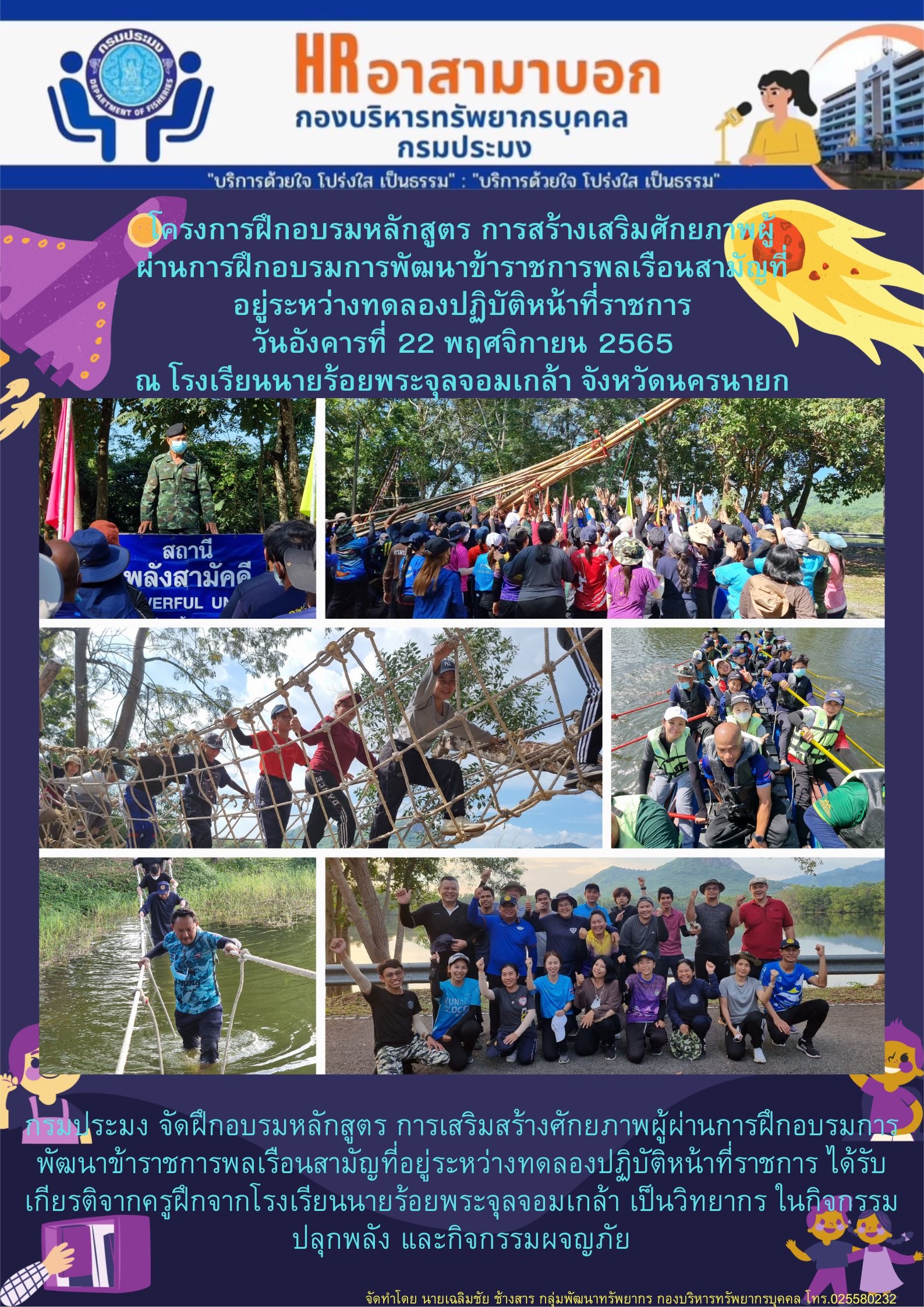 กรมประมง จัดฝึกอบรมหลักสูตร การเสริมสร้างศักยภาพผู้ผ่านการฝึกอบรมการพัฒนาข้าราชการพลเรือนสามัญที่อยู่ระหว่างทดลองปฏิบัติหน้าที่ราชการ ได้รับเกียรติจากครูฝึกจากโรงเรียนนายร้อยพระจุลจอมเกล้า เป็นวิทยากร ในกิจกรรมปลุกพลัง และกิจกรรมผจญภัย..คลิก