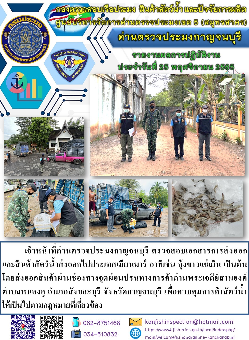 วันที่ 25 พฤศจิกายน 2565 นายสมพงษ์ คำพล หัวหน้าด่านตรวจประมงกาญจนบุรี มอบหมายให้ เจ้าหน้าที่ด่านตรวจประมงกาญจนบุรี ตรวจสอบเอกสารการส่งออก และสินค้าสัตว์น้ำ ส่งออกไปประเทศเมียนมาร์ อาทิ เช่น กุ้งขาวแช่เย็น เป็นต้น โดยส่งออกสินค้าผ่านช่องทางจุดผ่อนปรนทางการค้าด่านพระเจดีย์สามองค์..คลิก
