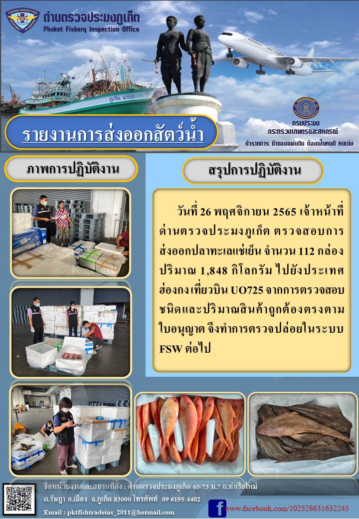 วันที่ 26 พฤศจิกายน 2565 เจ้าหน้าที่ด่านตรวจประมงภูเก็ต ตรวจสอบการส่งออกปลาทะเลแช่เย็น จำนวน 112 กล่อง ปริมาณ 1,848 กิโลกรัม ไปยังฮ่องกง เที่ยวบิน UO725 จากการตรวจสอบชนิดและปริมาณสินค้าถูกต้องตรงตามใบอนุญาต จึงทำการตรวจปล่อยในระบบ FSW ต่อไป..คลิก