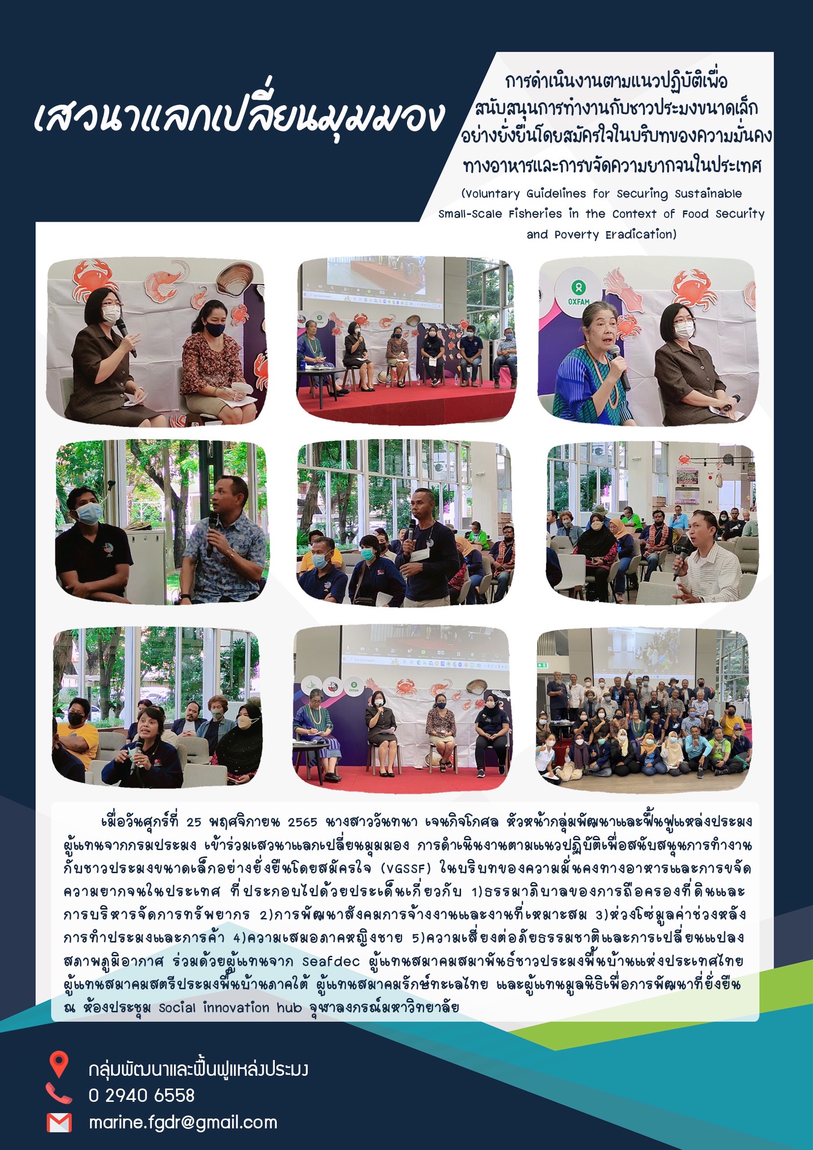 เมื่อวันศุกร์ที่ 25 พฤศจิกายน 2565 นางสาววันทนา เจนกิจโกศล หัวหน้ากลุ่มพัฒนาและฟื้นฟูแหล่งประมงผู้แทนจากกรมระมง เข้าร่วมเสวนาแลกเปลี่ยนมุมมอง การดำเนินงานตามแนวปฏิบัติเพื่อสนับสนุนการทำงานกับชาวประมงขนาดเล็กอย่างยั่งยืนโดยสมัครใจ (VGSSF) ในบริบทของความมั่นคงทางอาหารและการขจัดความยากจนในประเทศ ที่ประกอบไปด้วยประเด็นเกี่ยวกับ 1) ธรรมาภิบาลของการถือครองที่ดินและการบริหารจัดการทรัพยากร 2) การพัฒนาสังคมการจ้างงานและงานที่เหมาะสม 3)ห่วงโซ่มูลค่าช่วงหลังการทำประมงและการค้า 4) ความเสมอภาคหญิงชาย 5) ความเสี่ยงต่อภัยธรรมชาติและการเปลี่ยนแปลงสภาพภูมิอากาศ ร่วมด้วยผู้แทนจาก Seafdec ผู้แทนสมาคมสมาพันธ์ชาวประมงพื้นบ้านแห่งประเทศไทย  ผู้แทนสมาคมสตรีประมงพื้นบ้านภาคใต้ ผู้แทนสมาคมรักษ์ทะเลไทย และผู้แทนมูลนิธิเพื่อการพัฒนาที่ยั่งยืน   ณ ห้องประชุม Social innovation hub จุฬาลงกรณ์มหาวิทยาลัย..คลิก