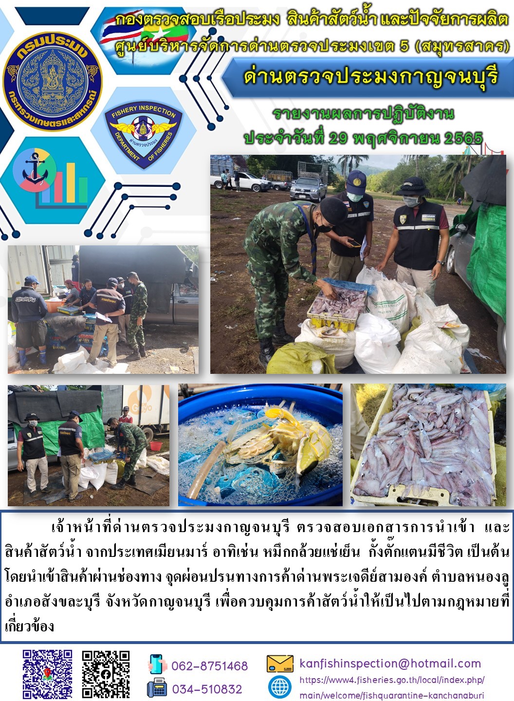 วันที่ 29 พฤศจิกายน 2565 นายสมพงษ์ คำพล หัวหน้าด่านตรวจประมงกาญจนบุรี มอบหมายให้ เจ้าหน้าที่ด่านตรวจประมงกาญจนบุรี ตรวจสอบเอกสารการนำเข้า และสินค้าสัตว์น้ำ จากประเทศเมียนมาร์ อาทิเช่น หมึกกล้วยแช่เย็น กั้งตั๊กแตนมีชีวิต เป็นต้น โดยนำเข้าสินค้าผ่านช่องทางจุดผ่อนปรนทางการค้าด่านพระเจดีย์สามองค์..คลิก