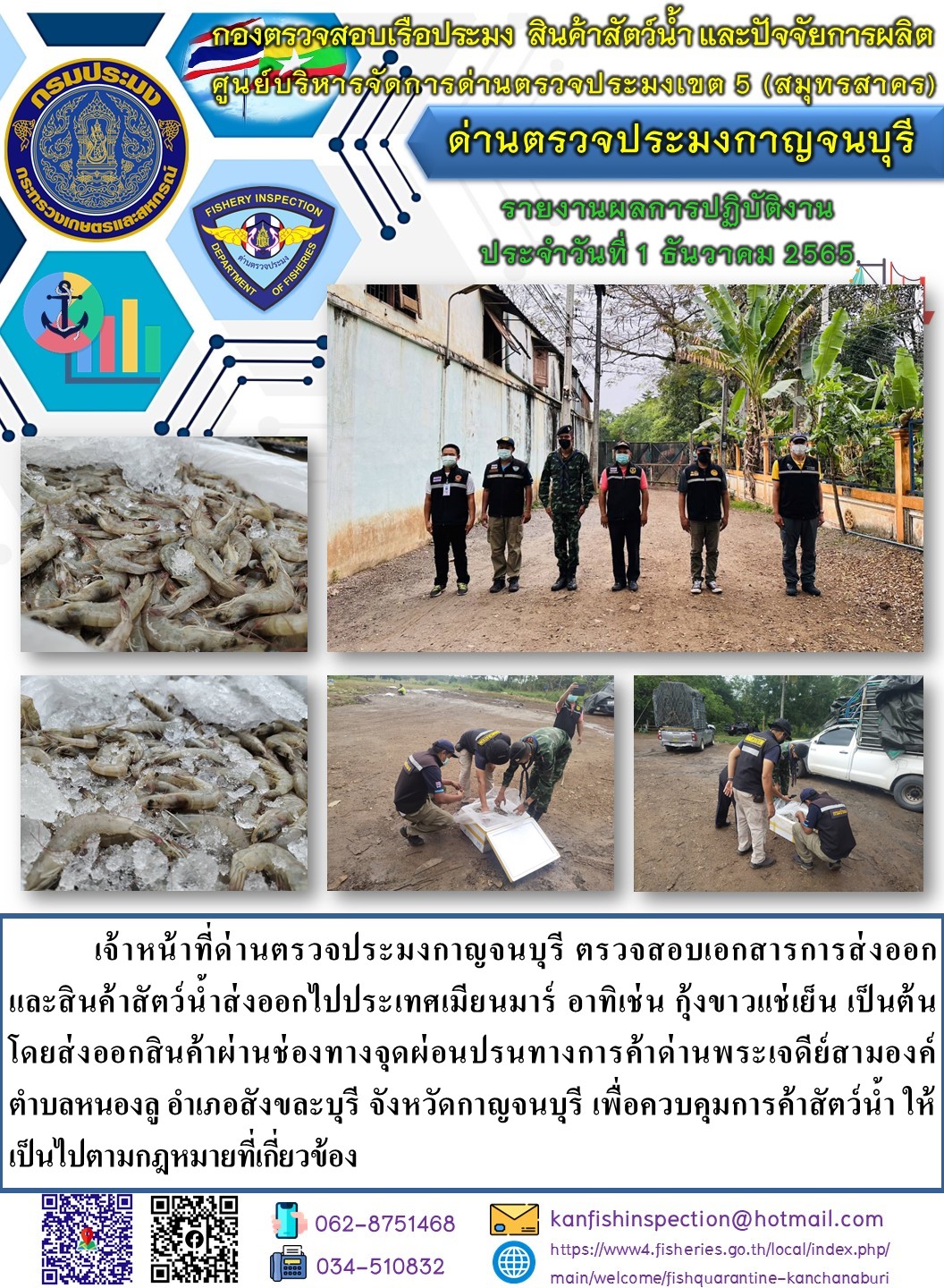 วันที่ 1 ธันวาคม 2565 นายสมพงษ์ คำพล หัวหน้าด่านตรวจประมงกาญจนบุรี มอบหมายให้ เจ้าหน้าที่ด่านตรวจประมงกาญจนบุรี ตรวจสอบเอกสารการส่งออก และสินค้าสัตว์น้ำ ส่งออกไปประเทศเมียนมาร์ อาทิ เช่น กุ้งขาวแช่เย็น เป็นต้น โดยส่งออกสินค้าผ่านช่องทางจุดผ่อนปรนทางการค้าด่านพระเจดีย์สามองค์..คลิก